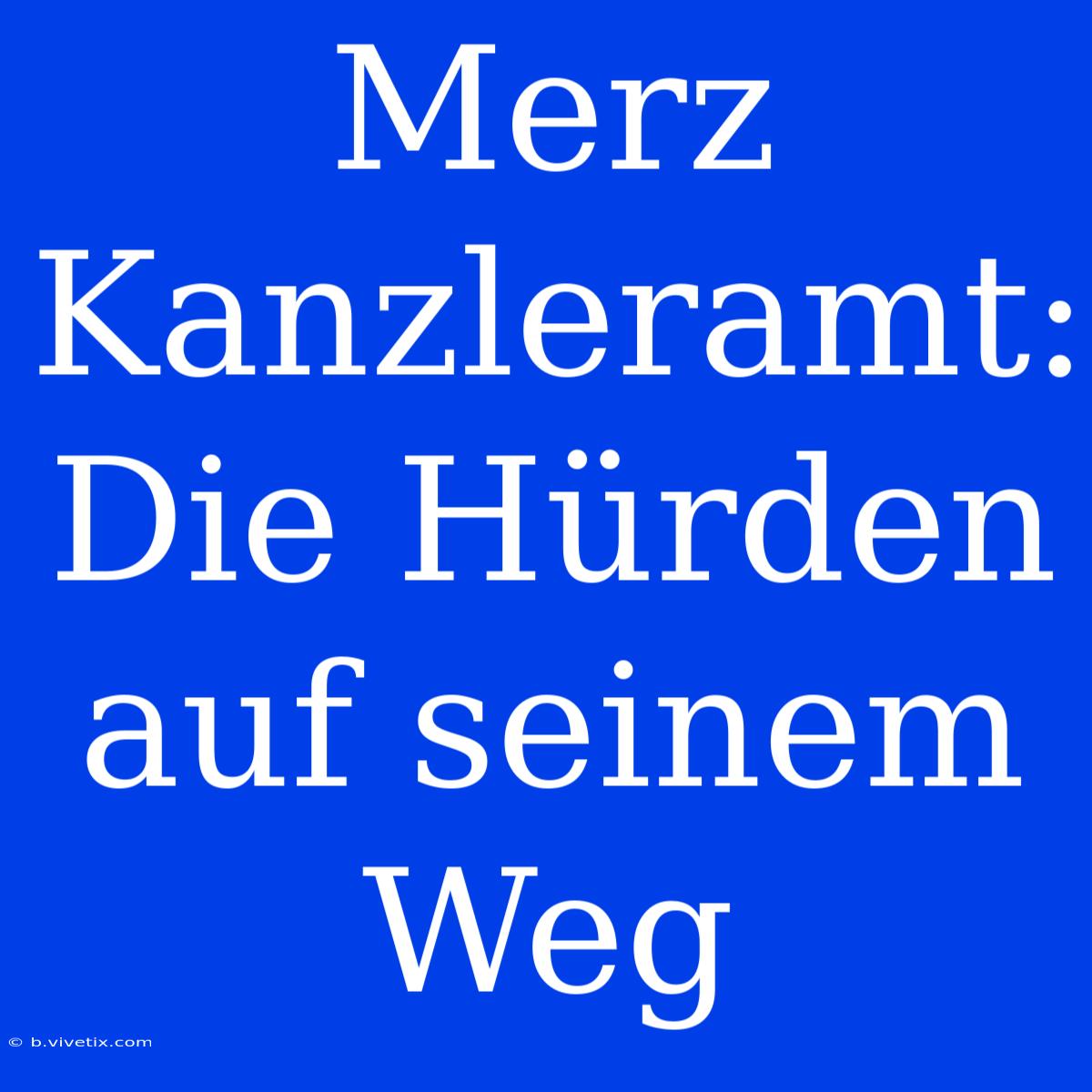 Merz Kanzleramt: Die Hürden Auf Seinem Weg