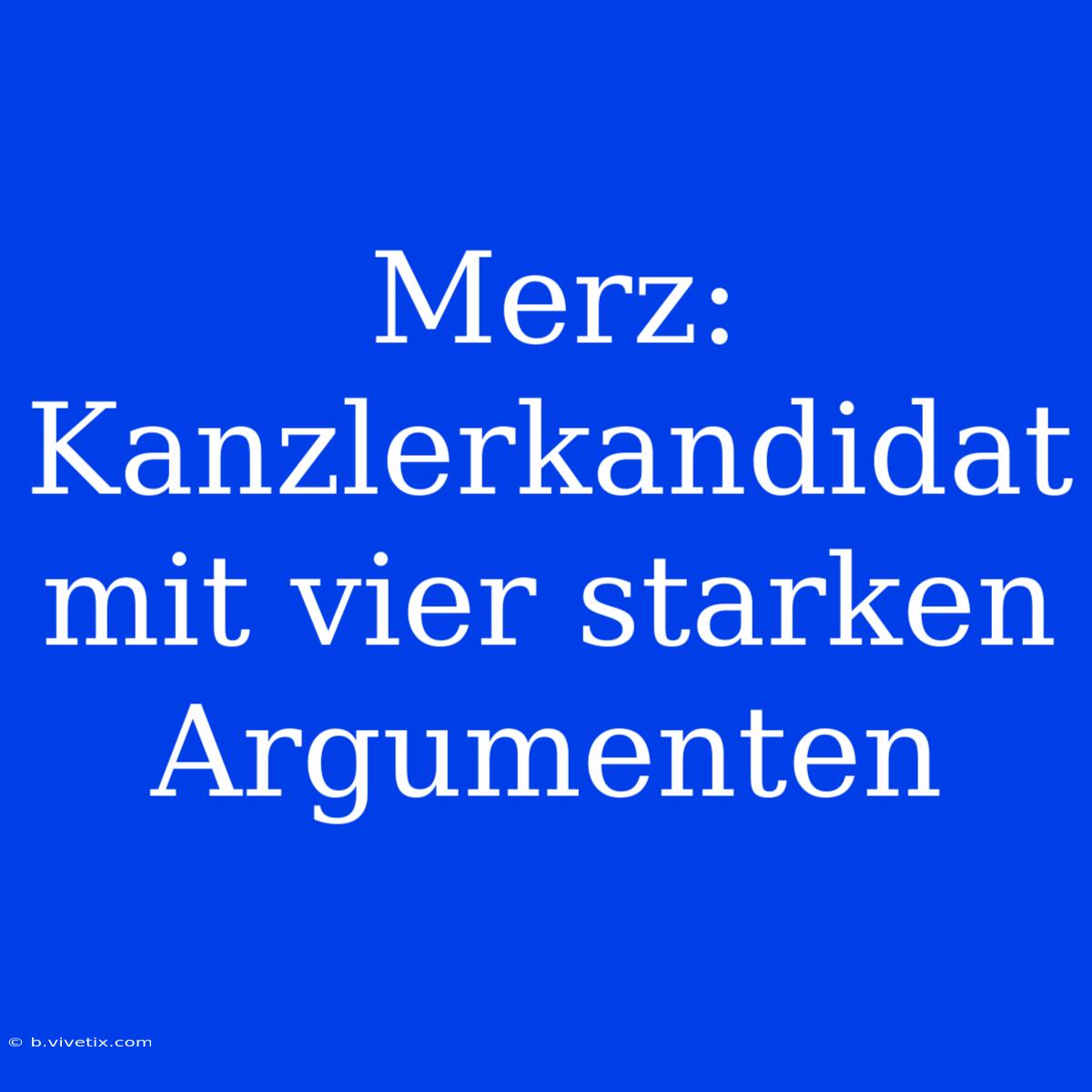 Merz: Kanzlerkandidat Mit Vier Starken Argumenten