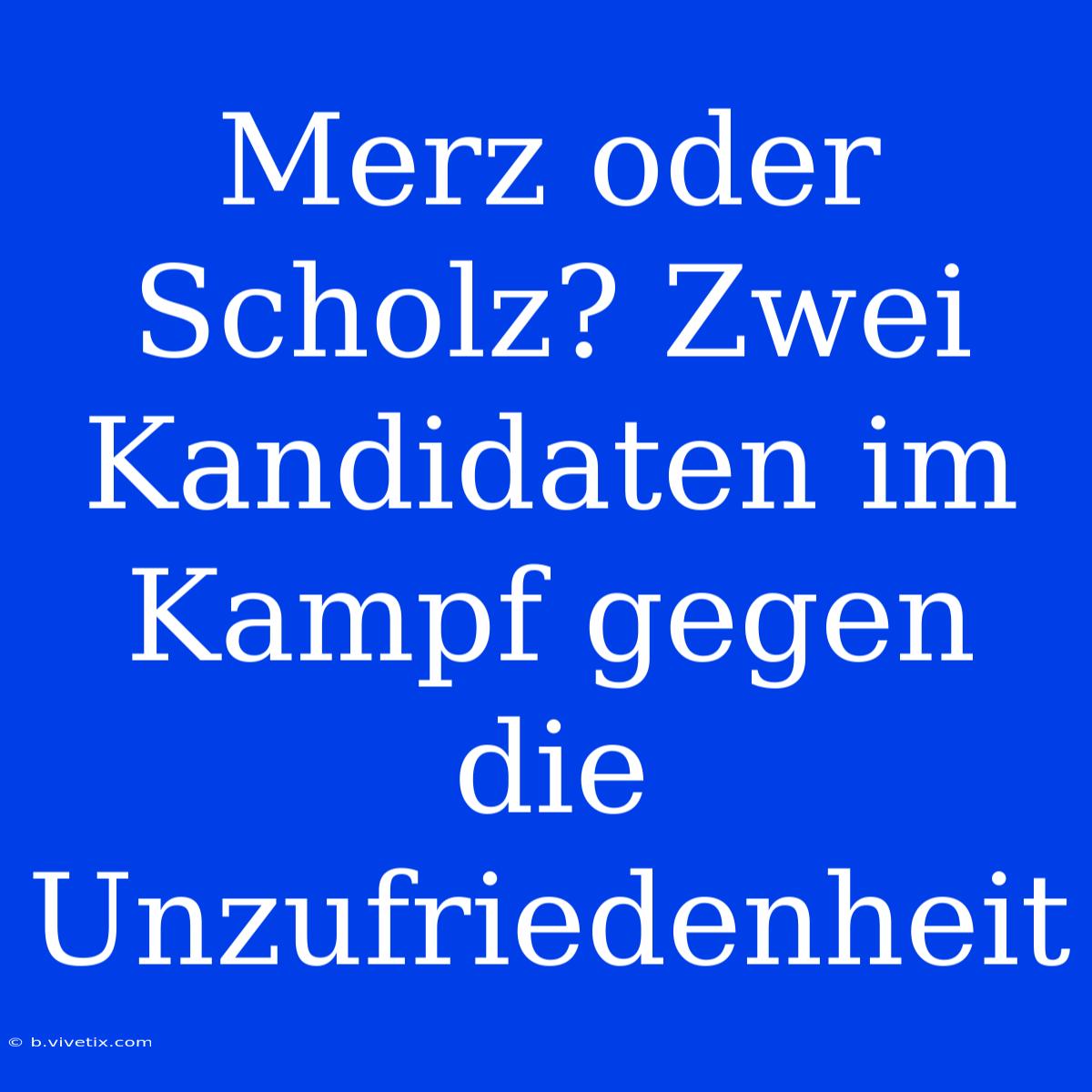 Merz Oder Scholz? Zwei Kandidaten Im Kampf Gegen Die Unzufriedenheit