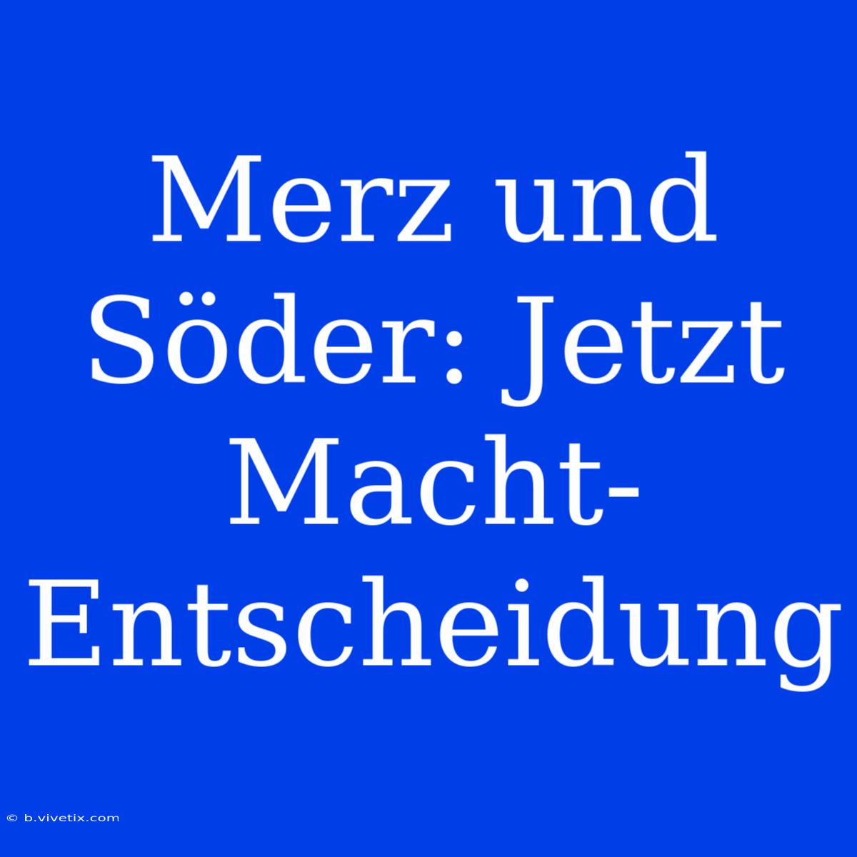 Merz Und Söder: Jetzt Macht-Entscheidung