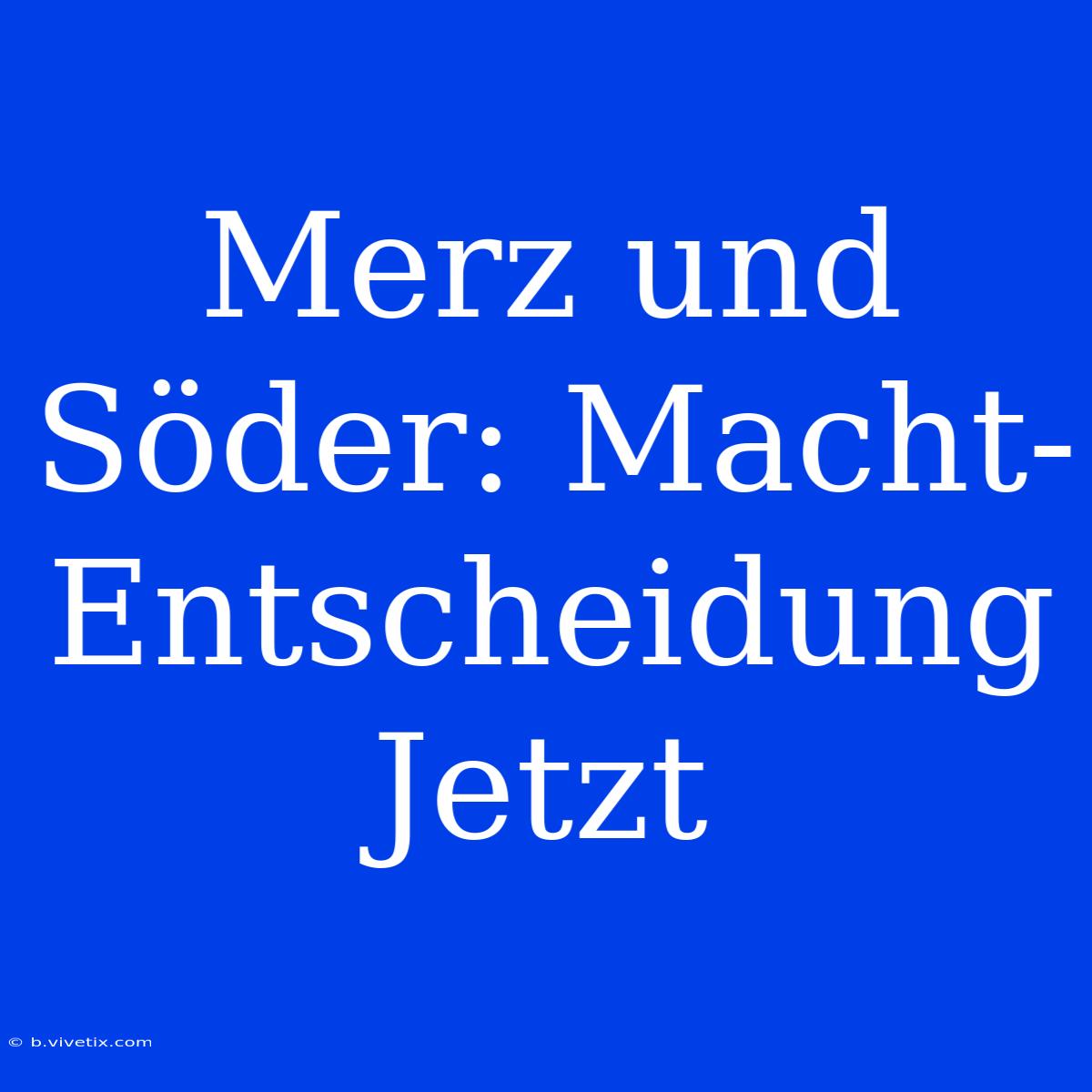 Merz Und Söder: Macht-Entscheidung Jetzt