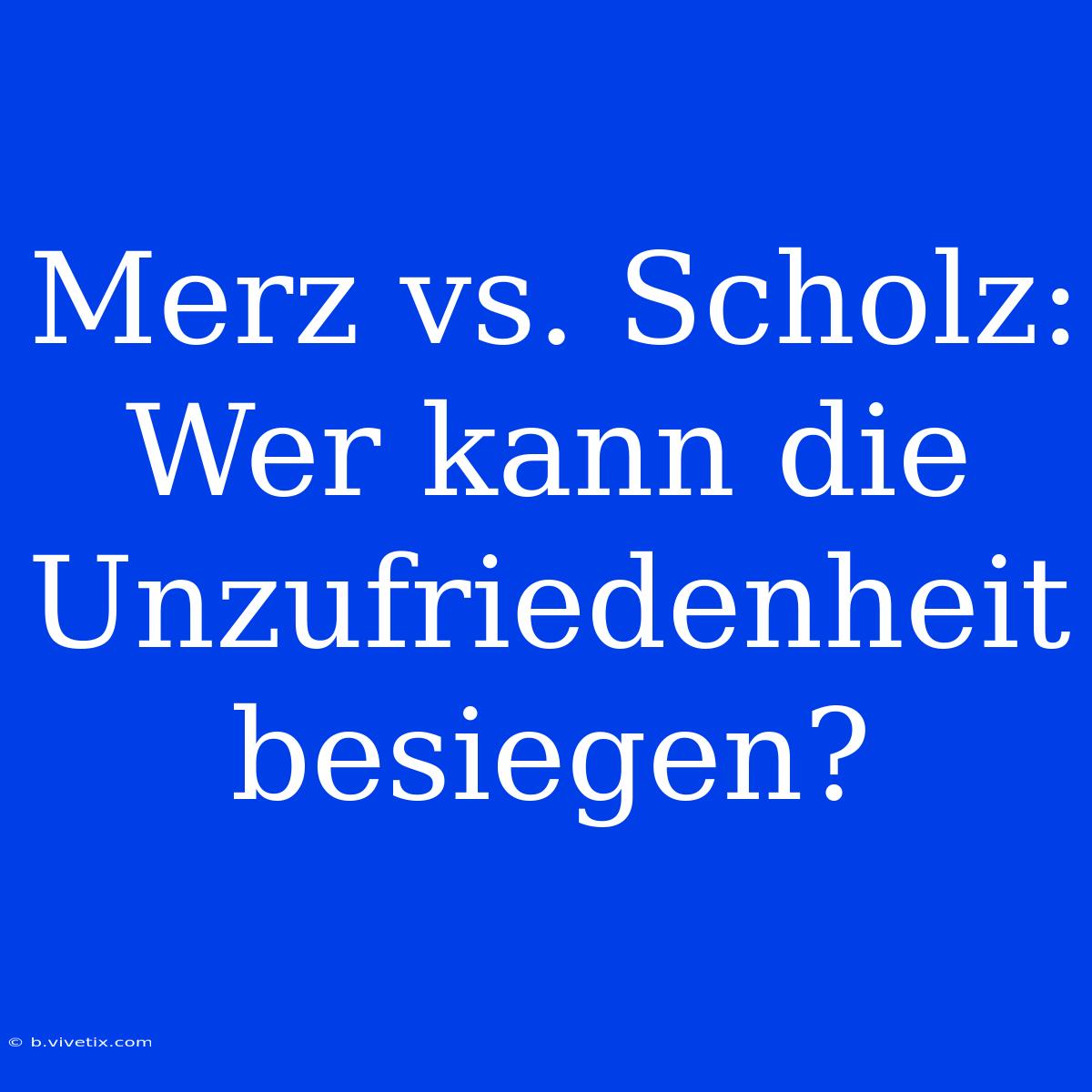 Merz Vs. Scholz: Wer Kann Die Unzufriedenheit Besiegen?