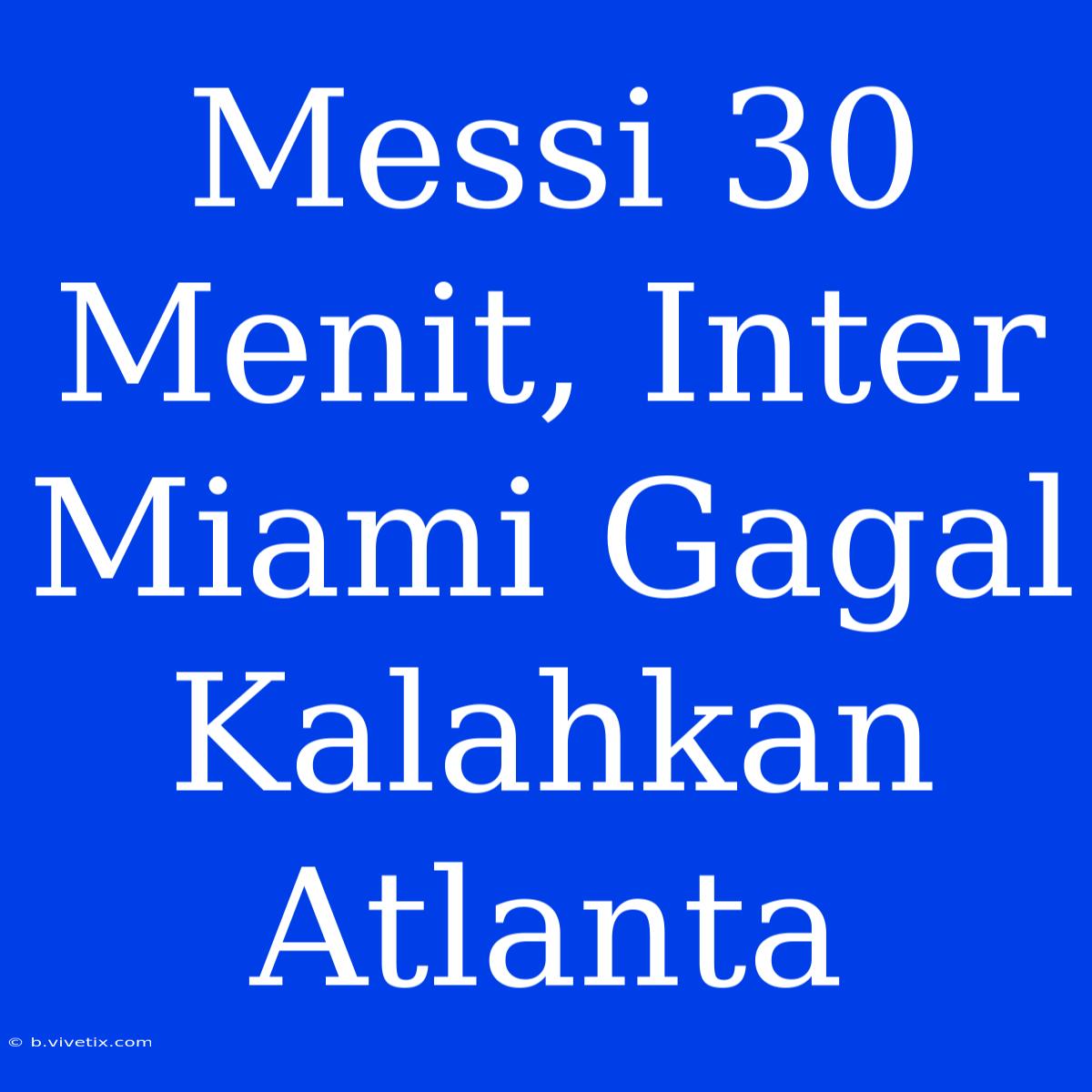 Messi 30 Menit, Inter Miami Gagal Kalahkan Atlanta