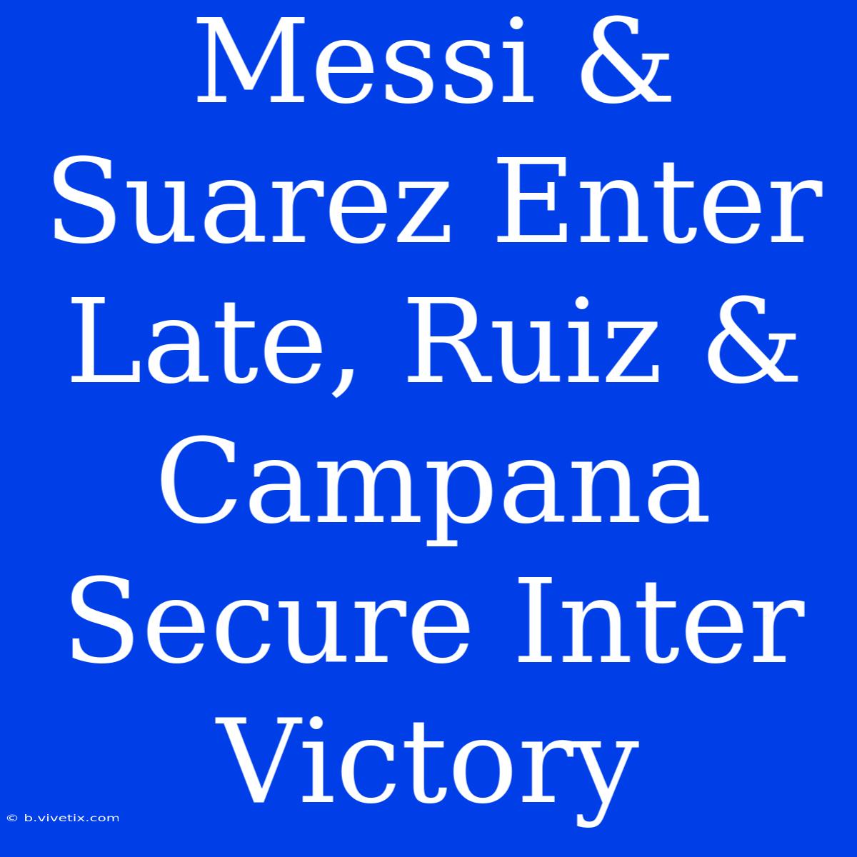 Messi & Suarez Enter Late, Ruiz & Campana Secure Inter Victory