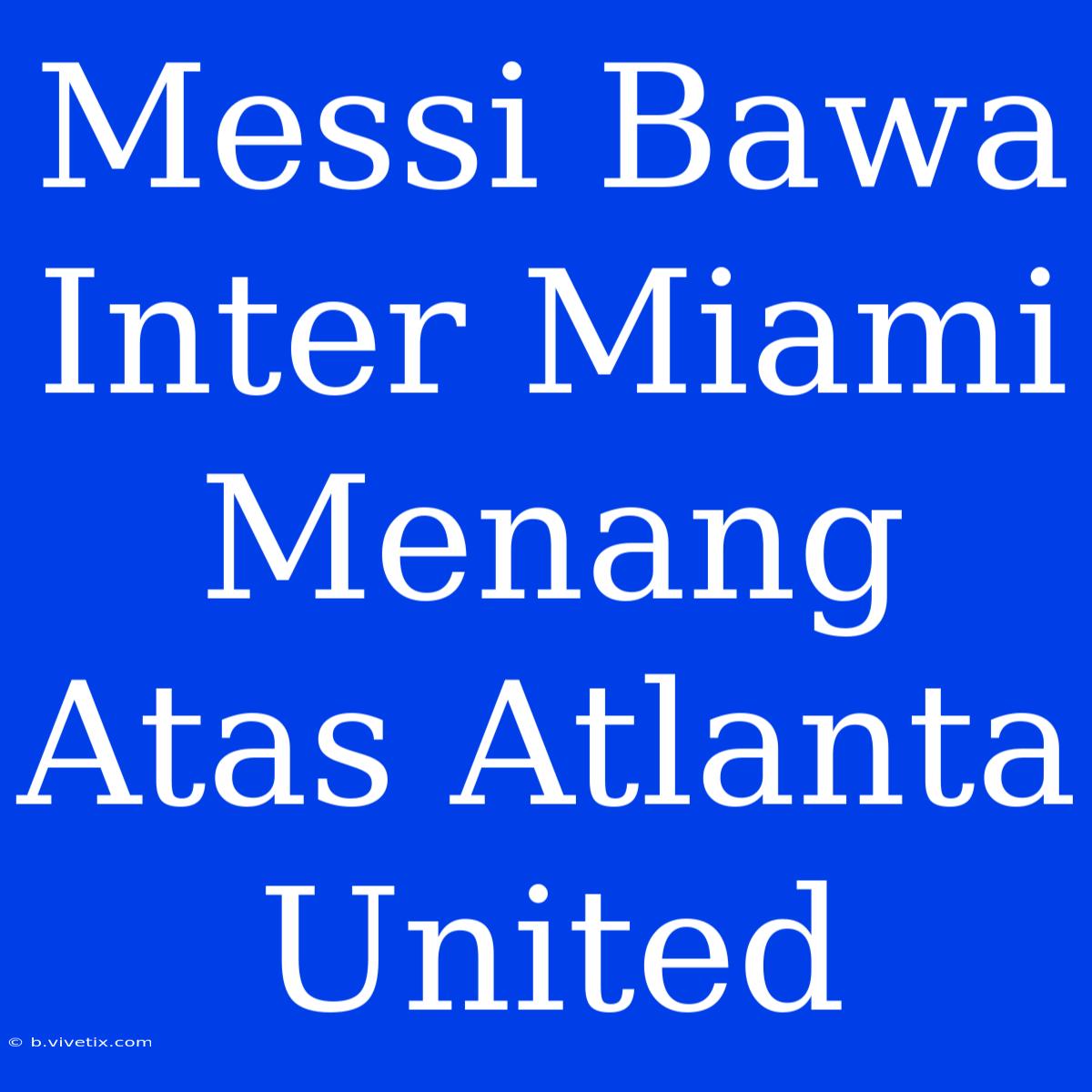 Messi Bawa Inter Miami Menang Atas Atlanta United