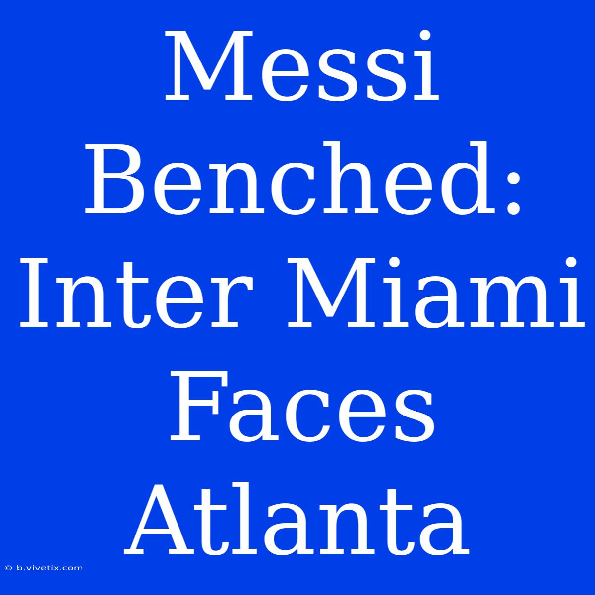 Messi Benched: Inter Miami Faces Atlanta