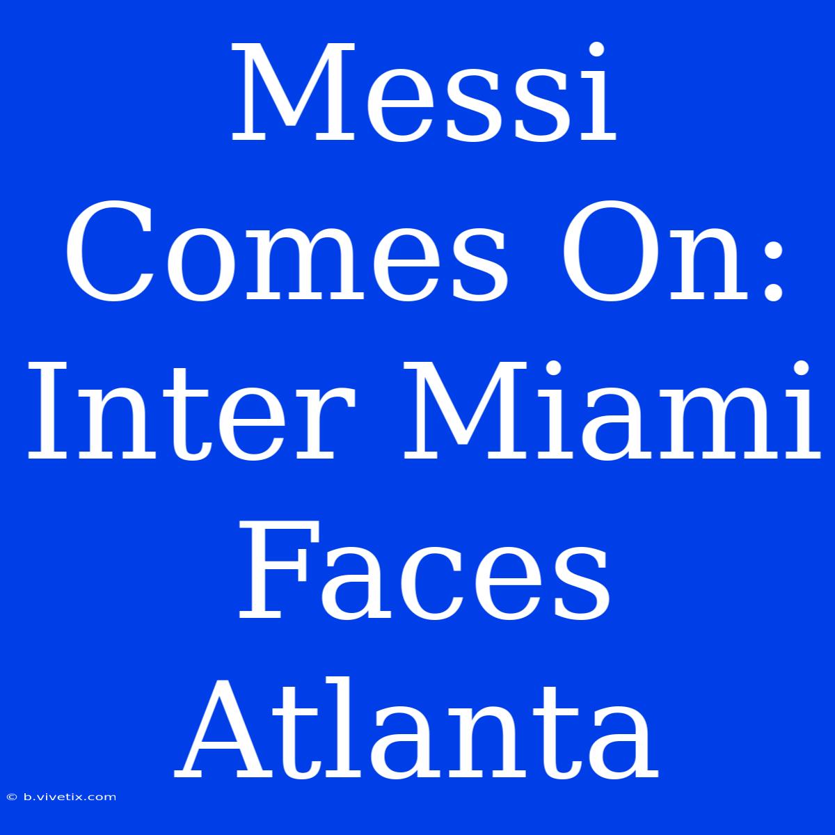 Messi Comes On: Inter Miami Faces Atlanta