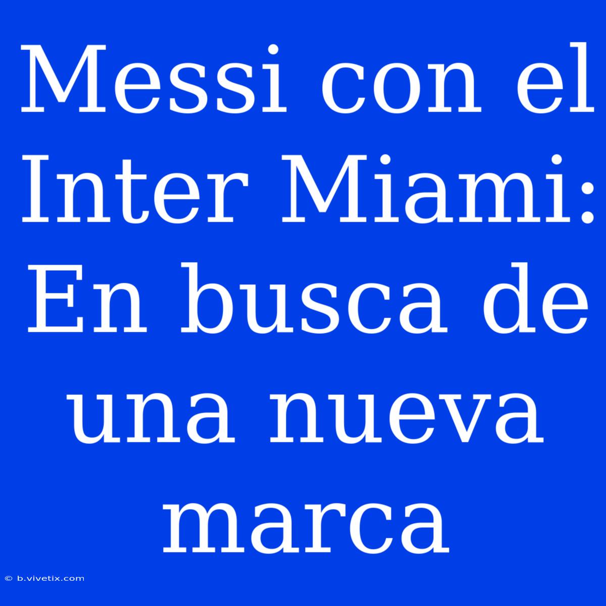 Messi Con El Inter Miami: En Busca De Una Nueva Marca