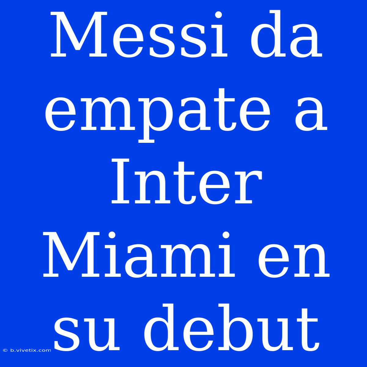 Messi Da Empate A Inter Miami En Su Debut