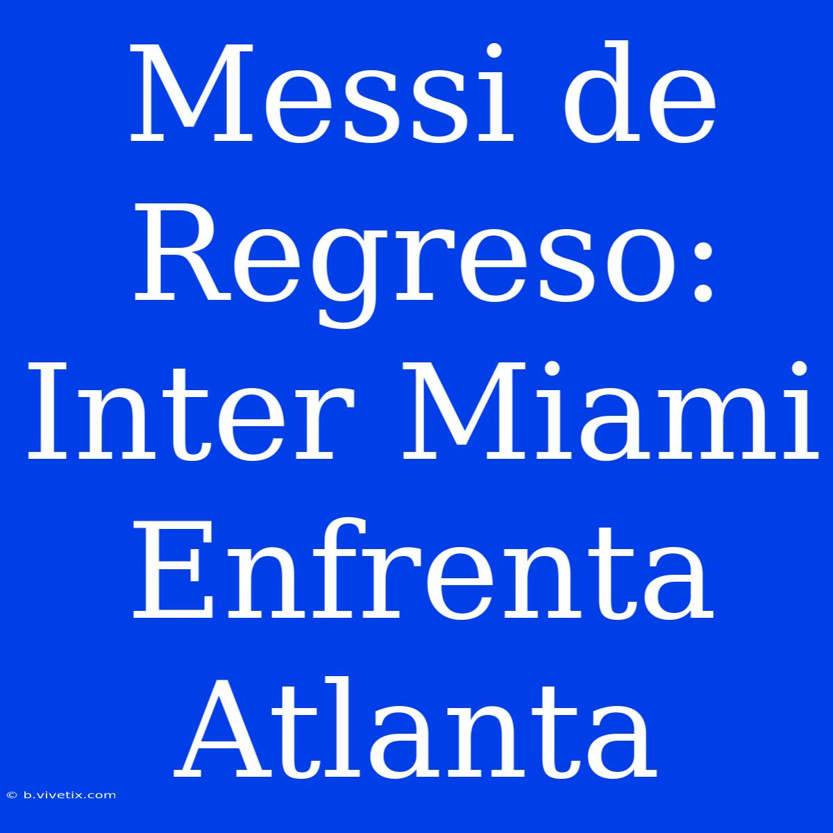 Messi De Regreso: Inter Miami Enfrenta Atlanta