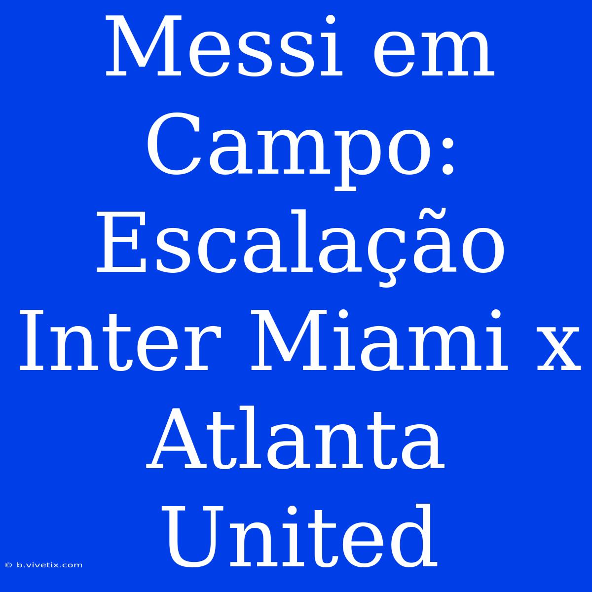 Messi Em Campo: Escalação Inter Miami X Atlanta United 