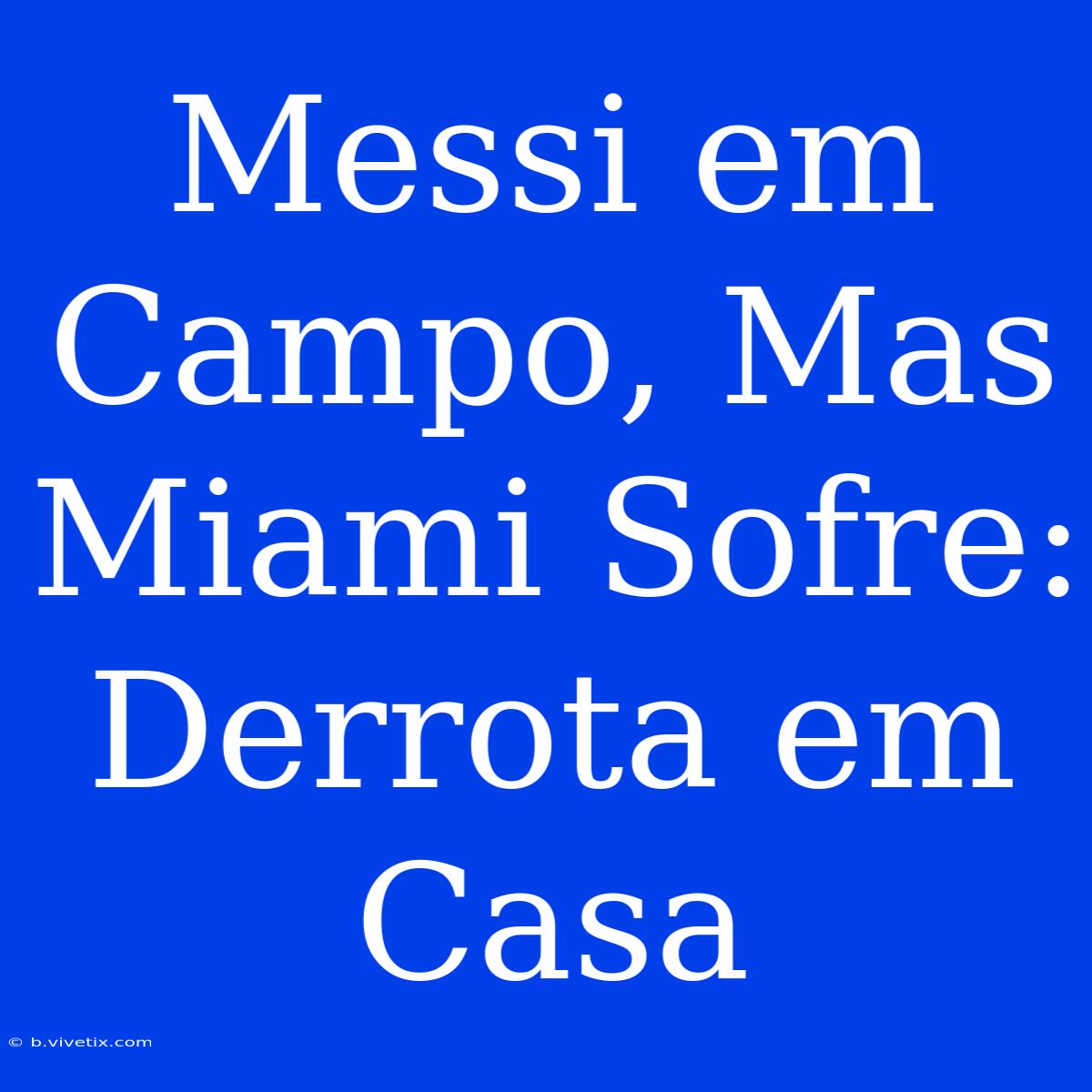 Messi Em Campo, Mas Miami Sofre: Derrota Em Casa