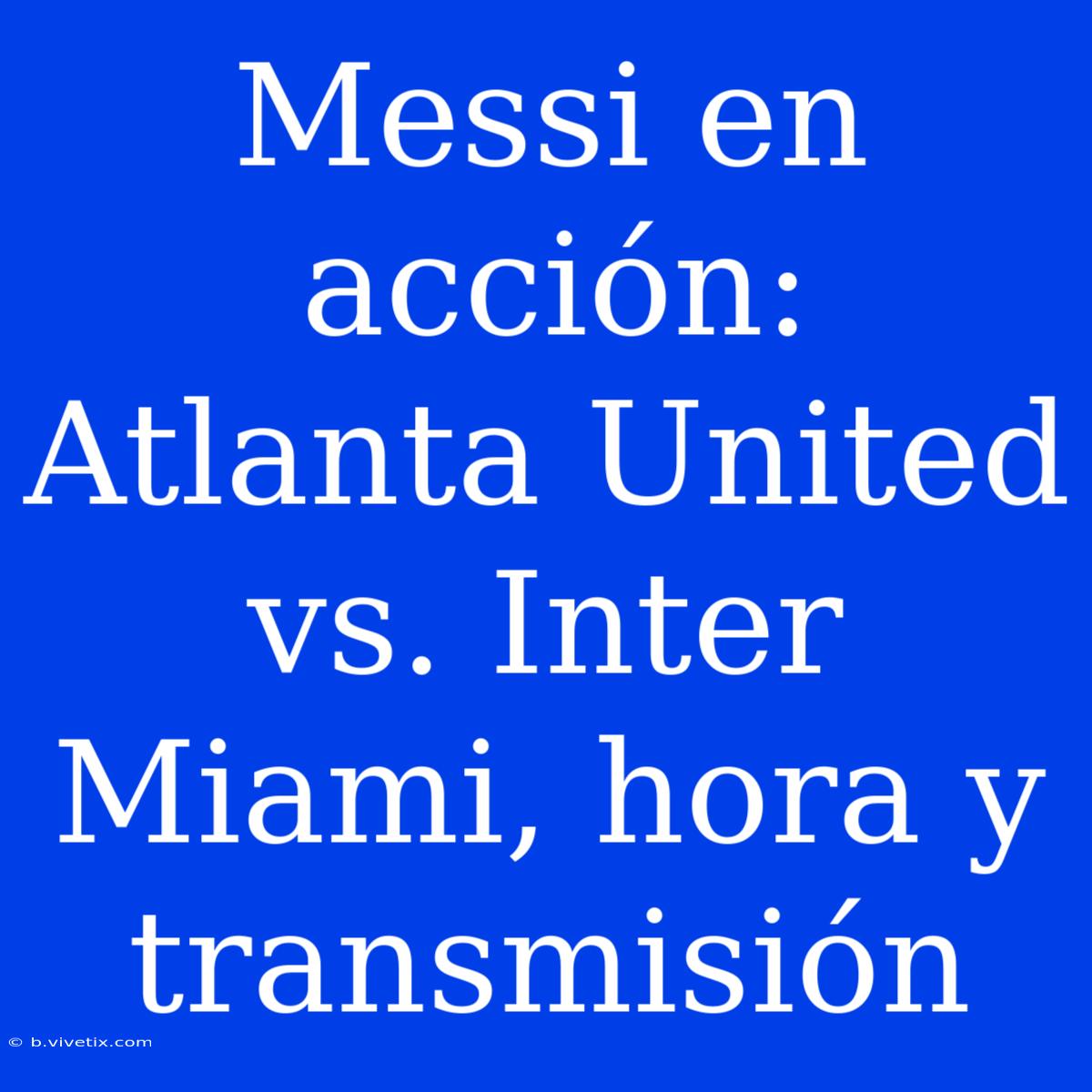 Messi En Acción: Atlanta United Vs. Inter Miami, Hora Y Transmisión