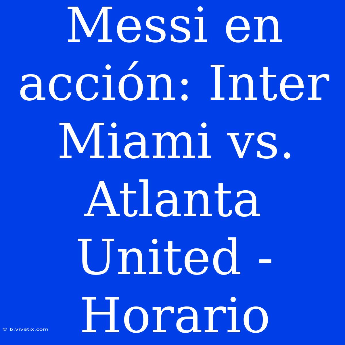 Messi En Acción: Inter Miami Vs. Atlanta United - Horario