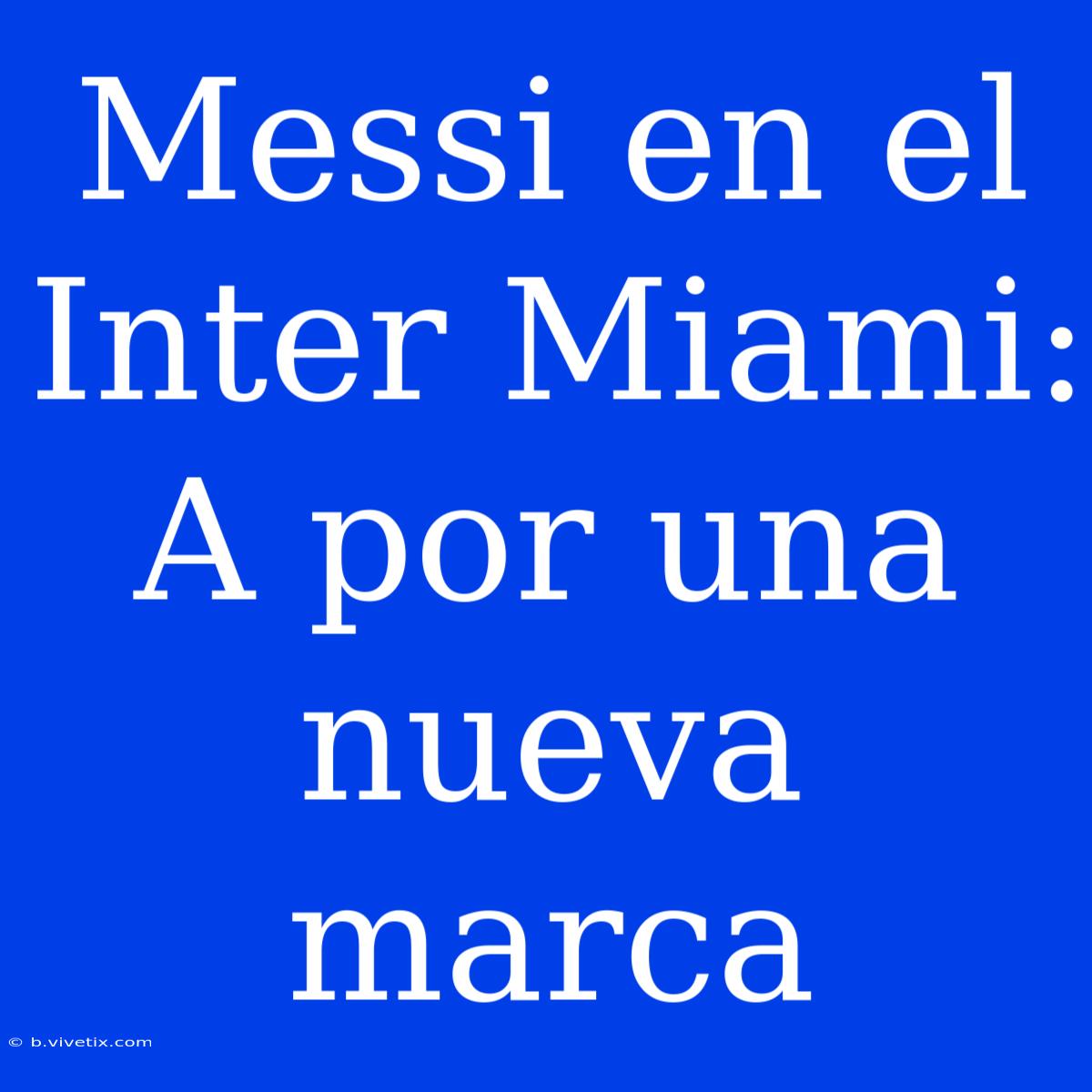 Messi En El Inter Miami: A Por Una Nueva Marca