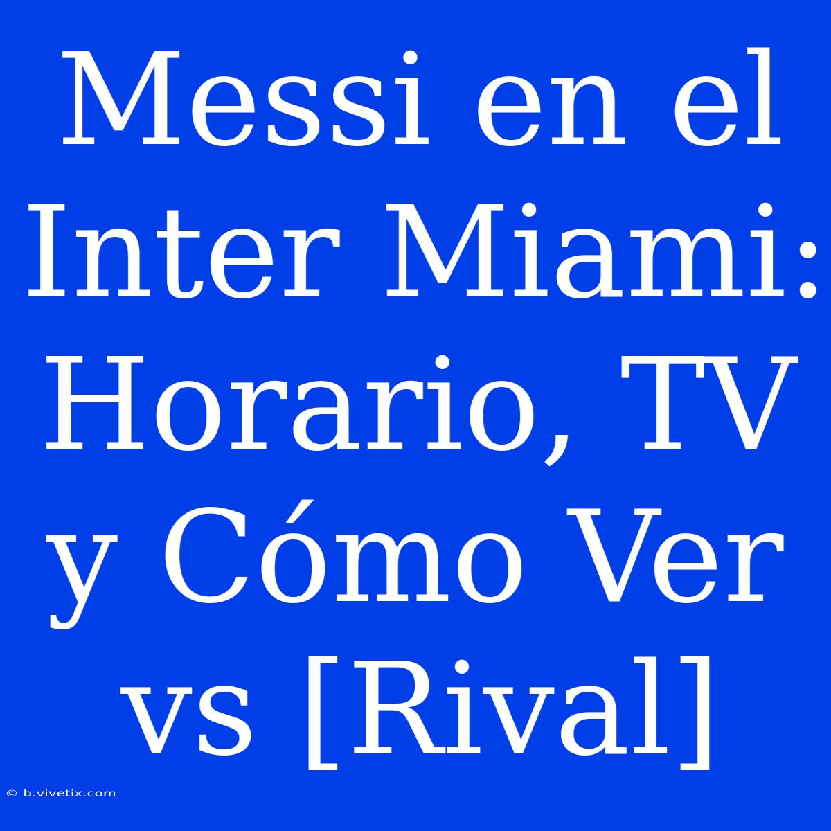 Messi En El Inter Miami: Horario, TV Y Cómo Ver Vs [Rival]