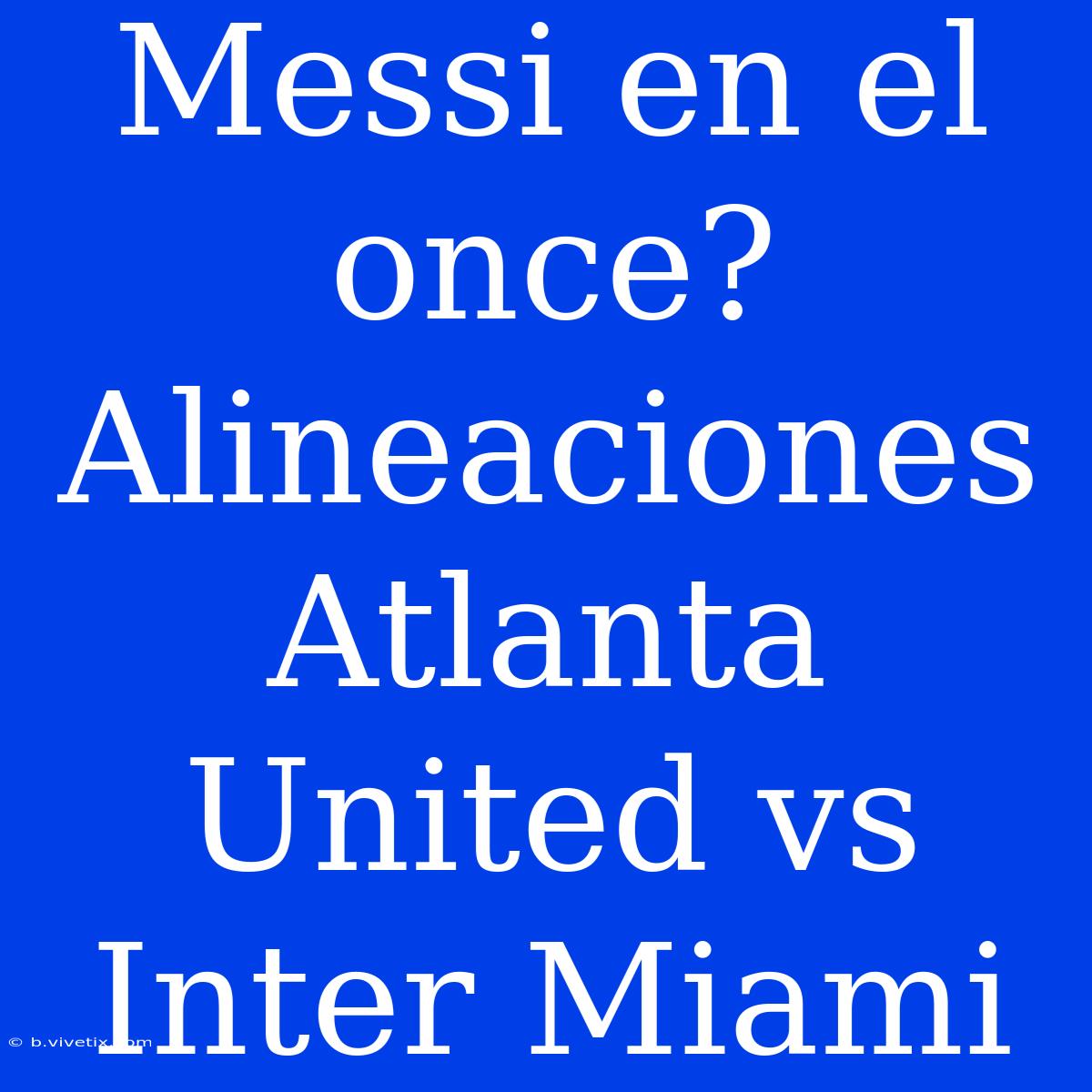 Messi En El Once? Alineaciones Atlanta United Vs Inter Miami