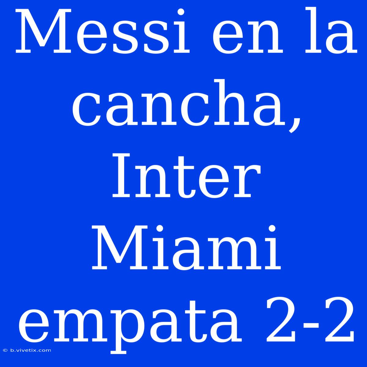 Messi En La Cancha, Inter Miami Empata 2-2