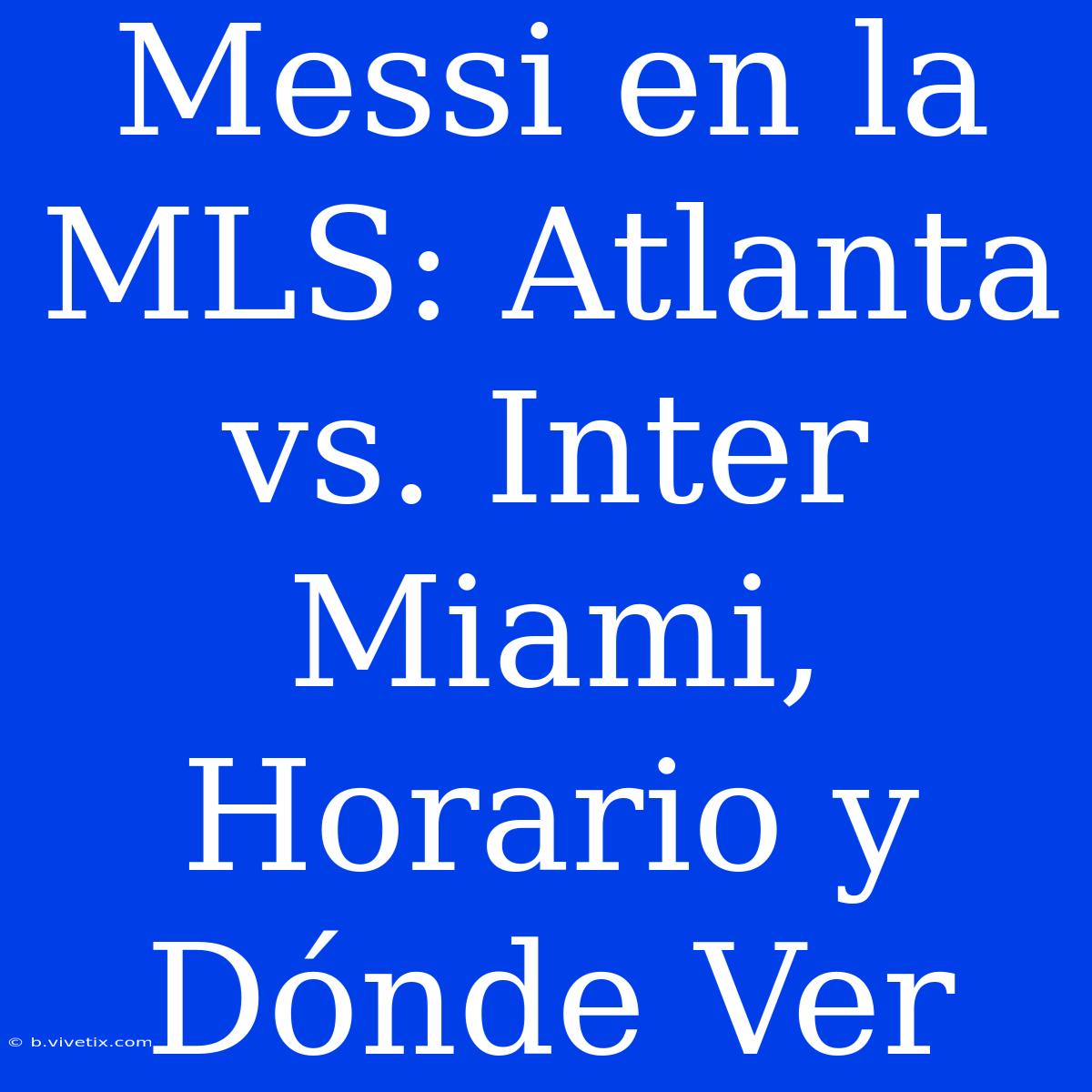 Messi En La MLS: Atlanta Vs. Inter Miami, Horario Y Dónde Ver