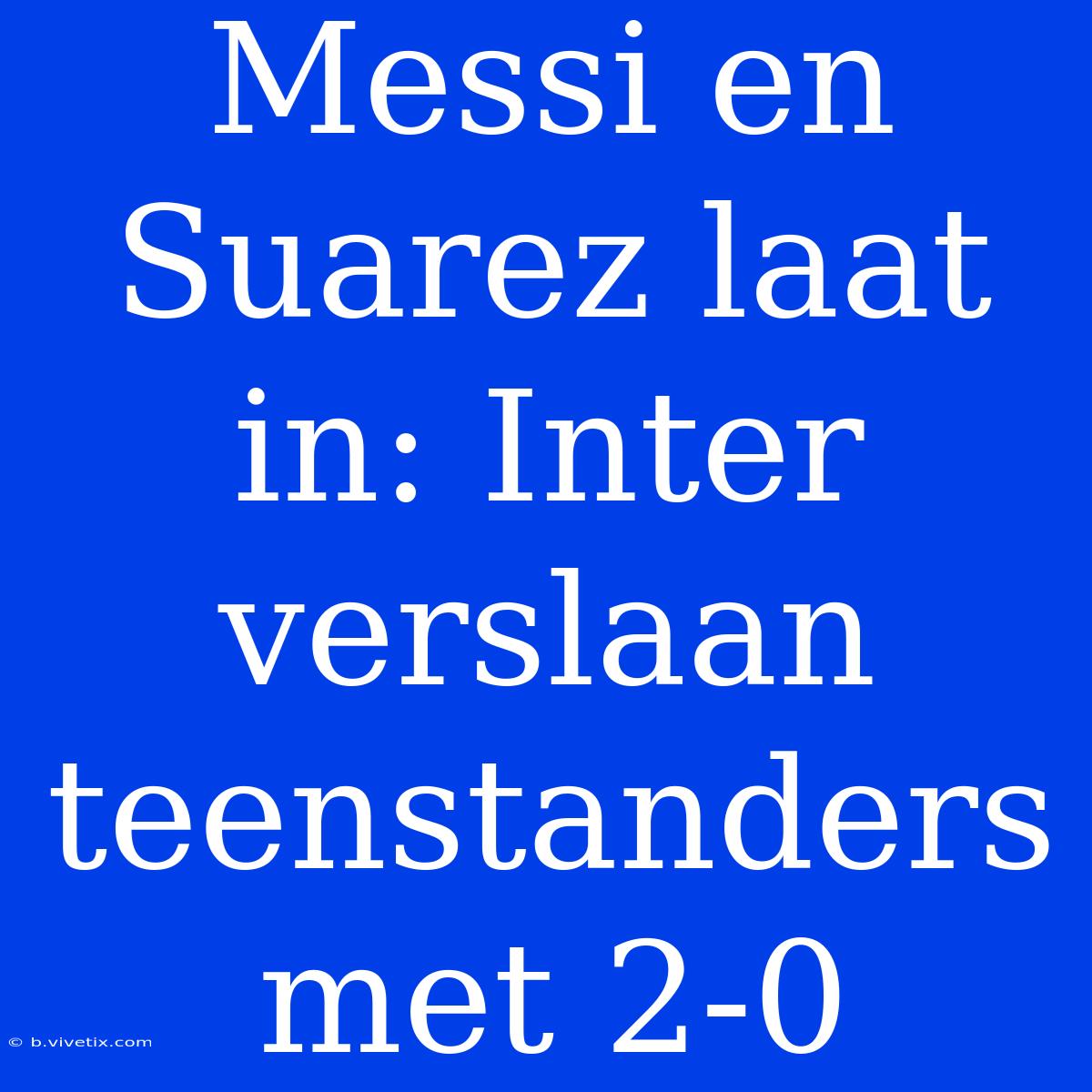 Messi En Suarez Laat In: Inter Verslaan Teenstanders Met 2-0