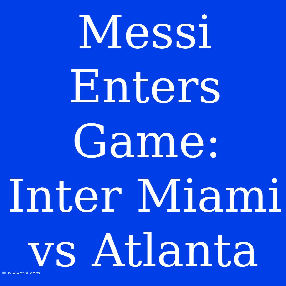 Messi Enters Game: Inter Miami Vs Atlanta