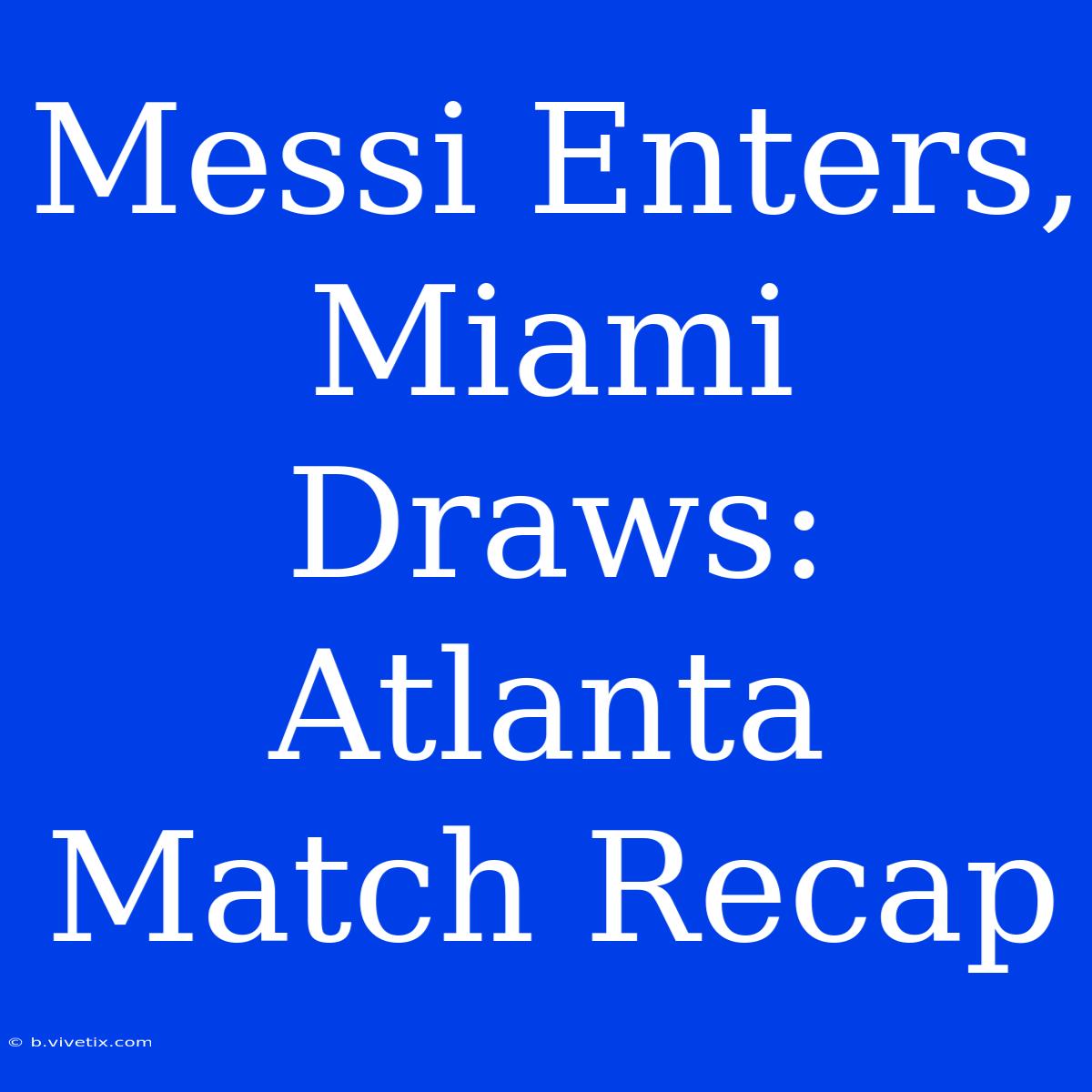 Messi Enters, Miami Draws: Atlanta Match Recap