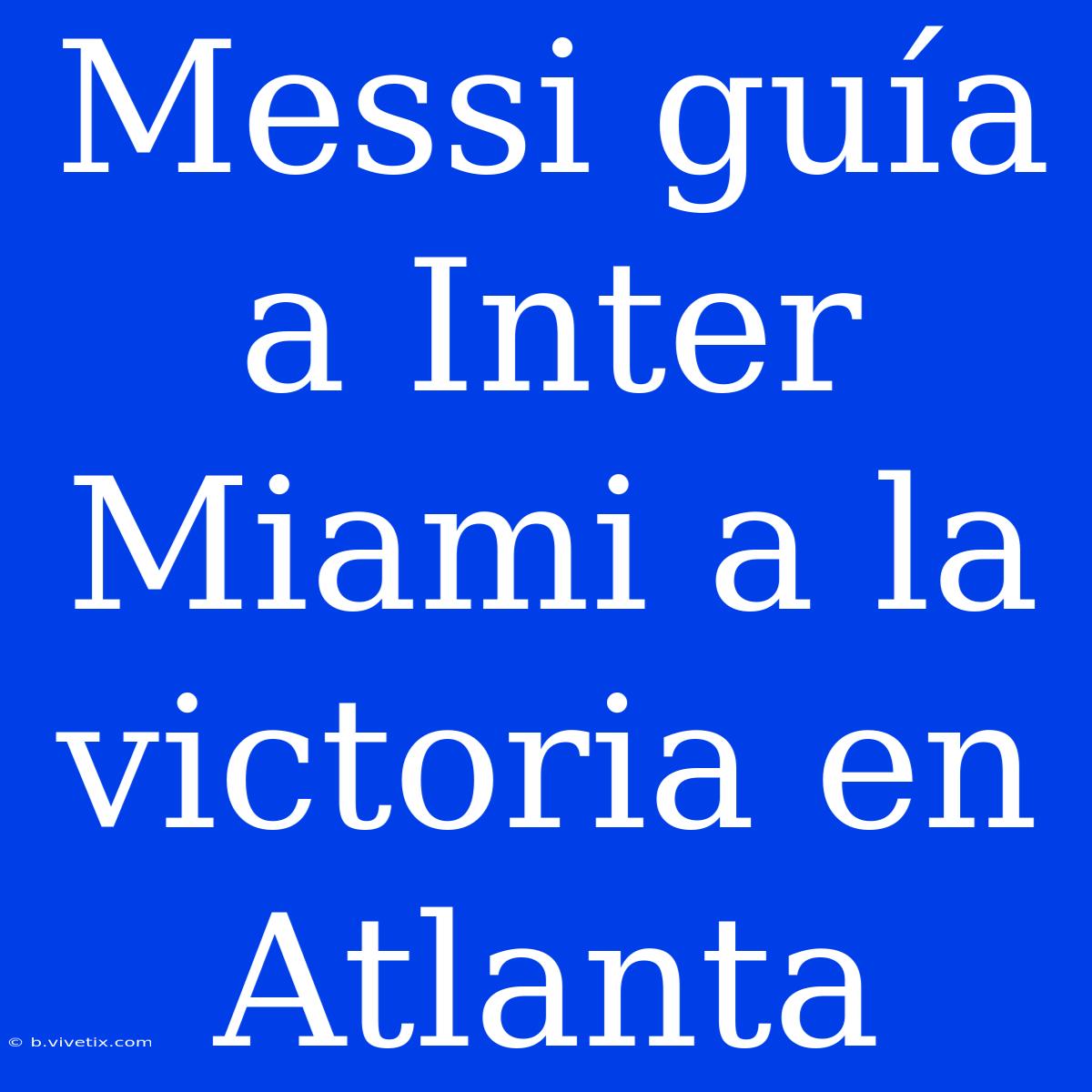 Messi Guía A Inter Miami A La Victoria En Atlanta