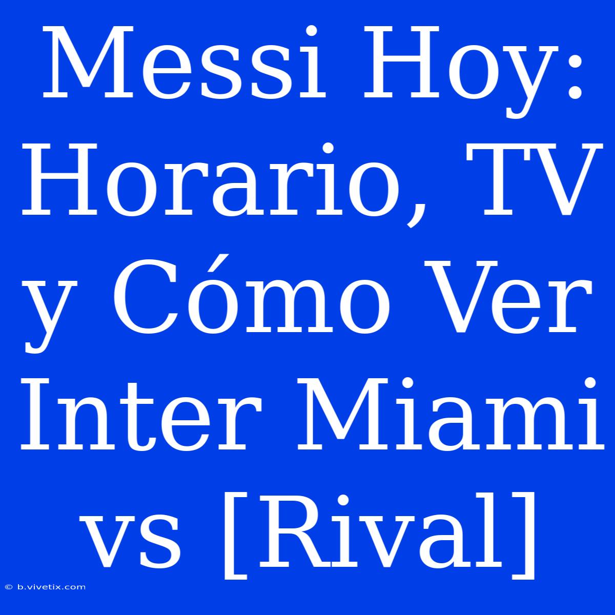 Messi Hoy: Horario, TV Y Cómo Ver Inter Miami Vs [Rival]