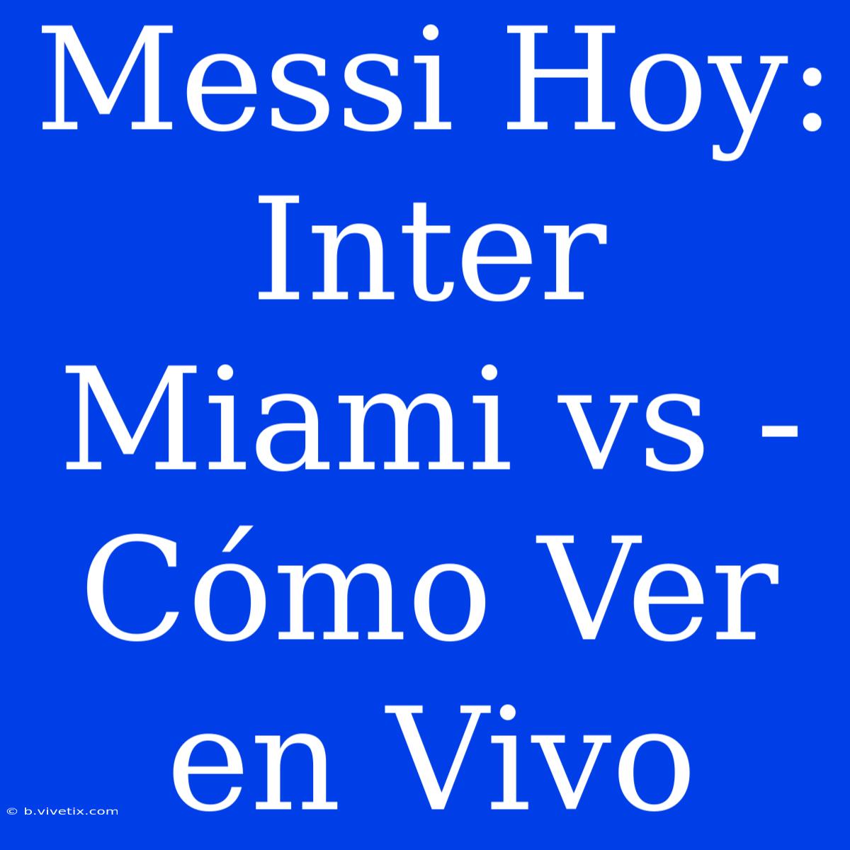 Messi Hoy: Inter Miami Vs - Cómo Ver En Vivo