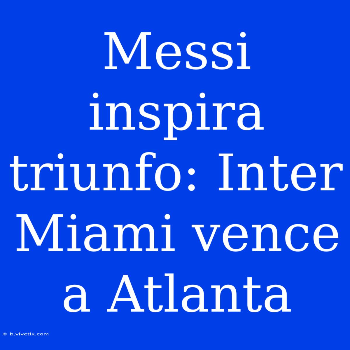 Messi Inspira Triunfo: Inter Miami Vence A Atlanta