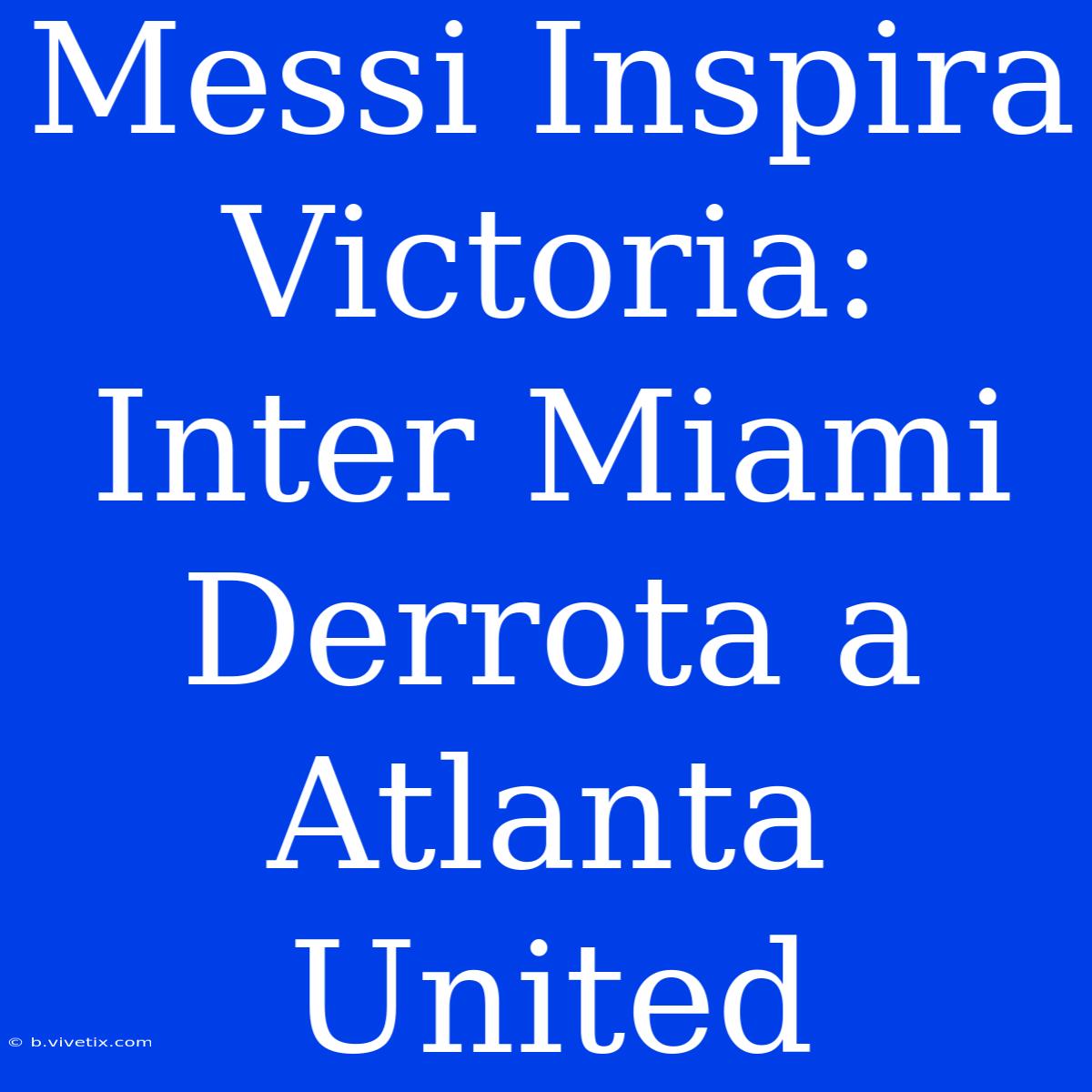 Messi Inspira Victoria: Inter Miami Derrota A Atlanta United