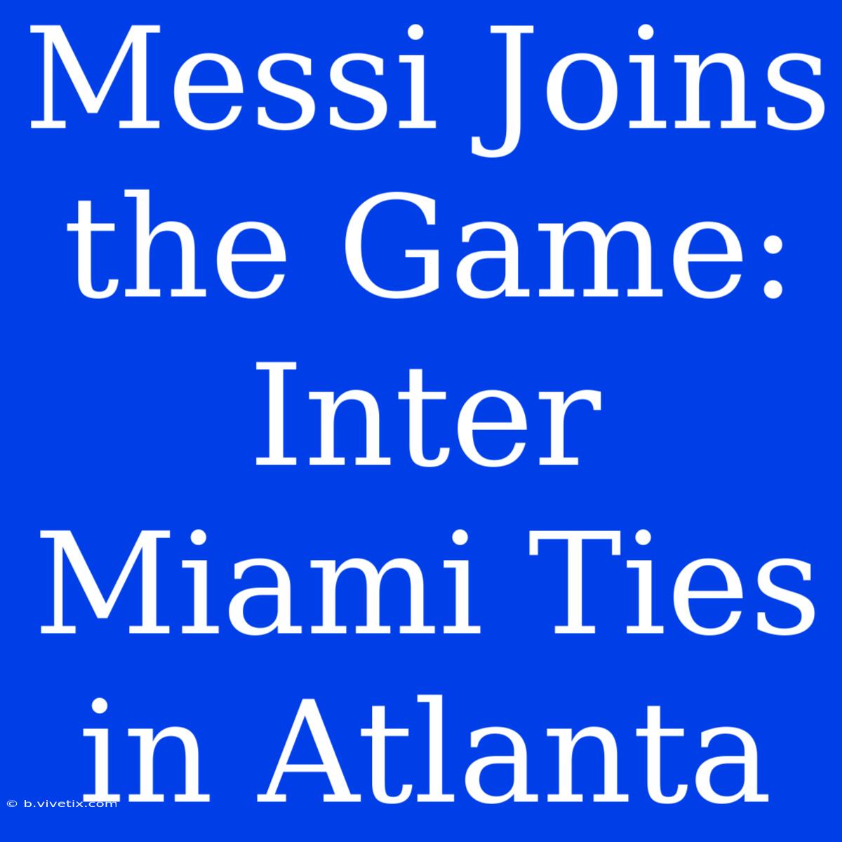 Messi Joins The Game: Inter Miami Ties In Atlanta