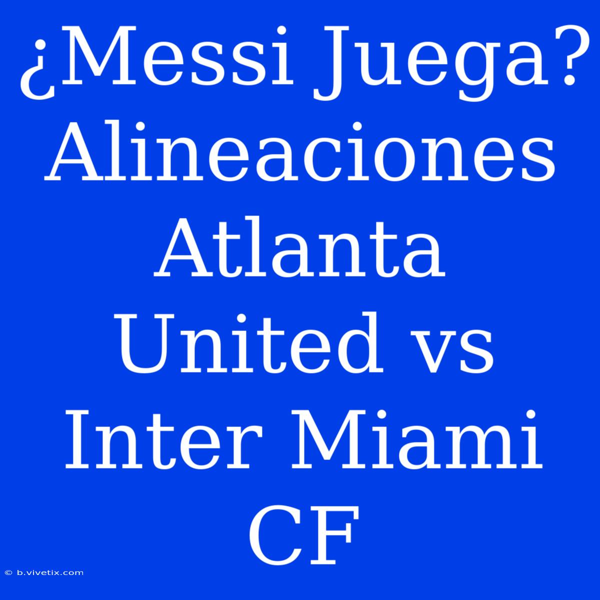 ¿Messi Juega? Alineaciones Atlanta United Vs Inter Miami CF 