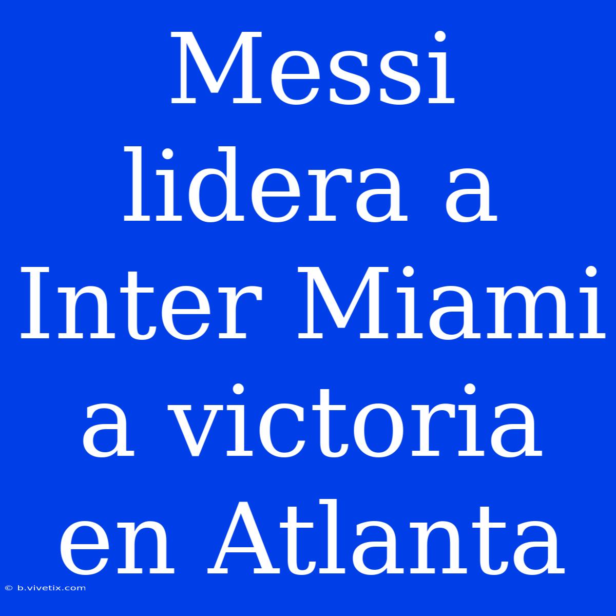 Messi Lidera A Inter Miami A Victoria En Atlanta