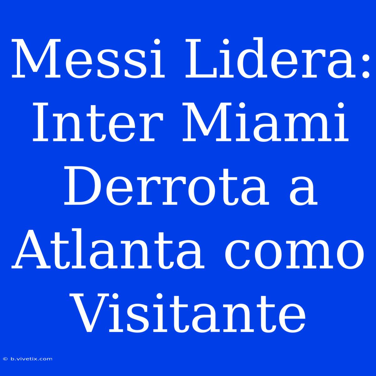 Messi Lidera: Inter Miami Derrota A Atlanta Como Visitante