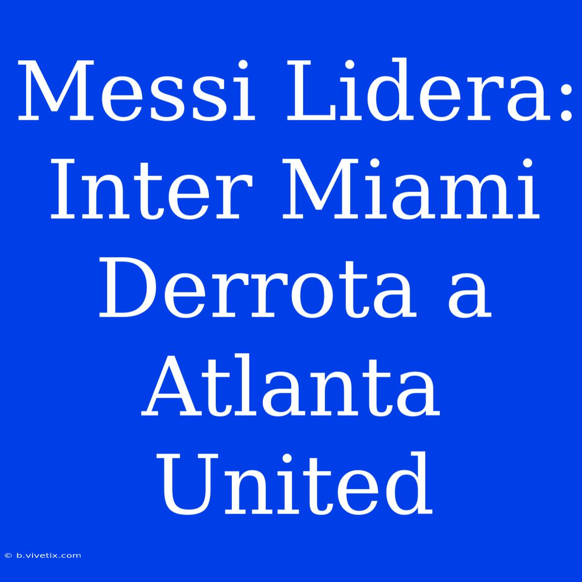 Messi Lidera: Inter Miami Derrota A Atlanta United