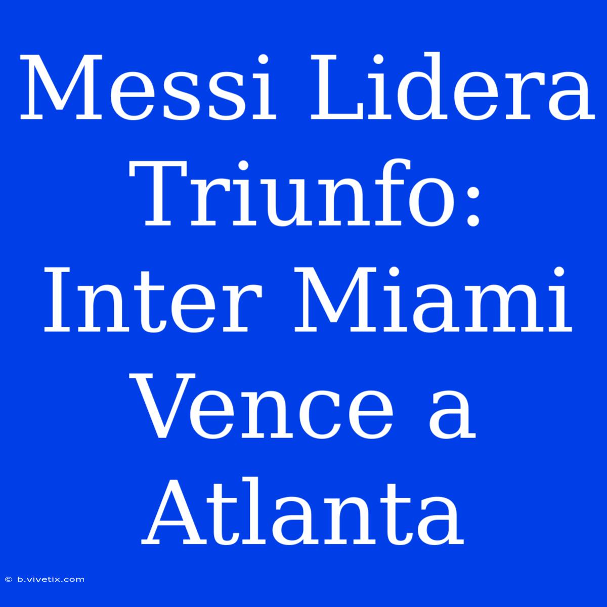 Messi Lidera Triunfo: Inter Miami Vence A Atlanta