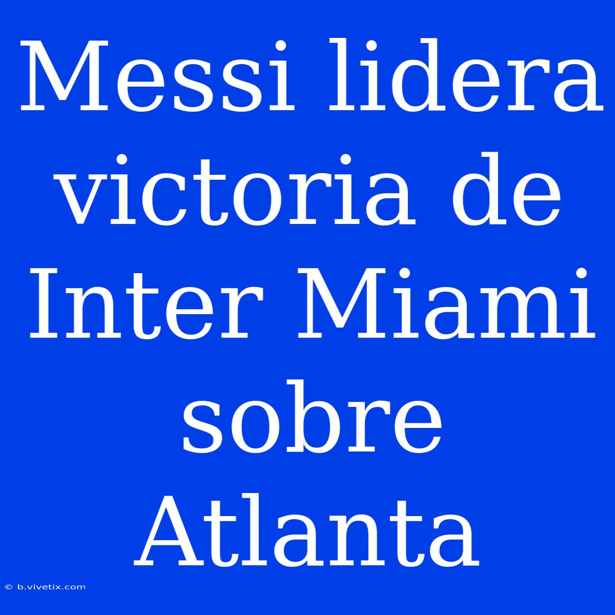 Messi Lidera Victoria De Inter Miami Sobre Atlanta