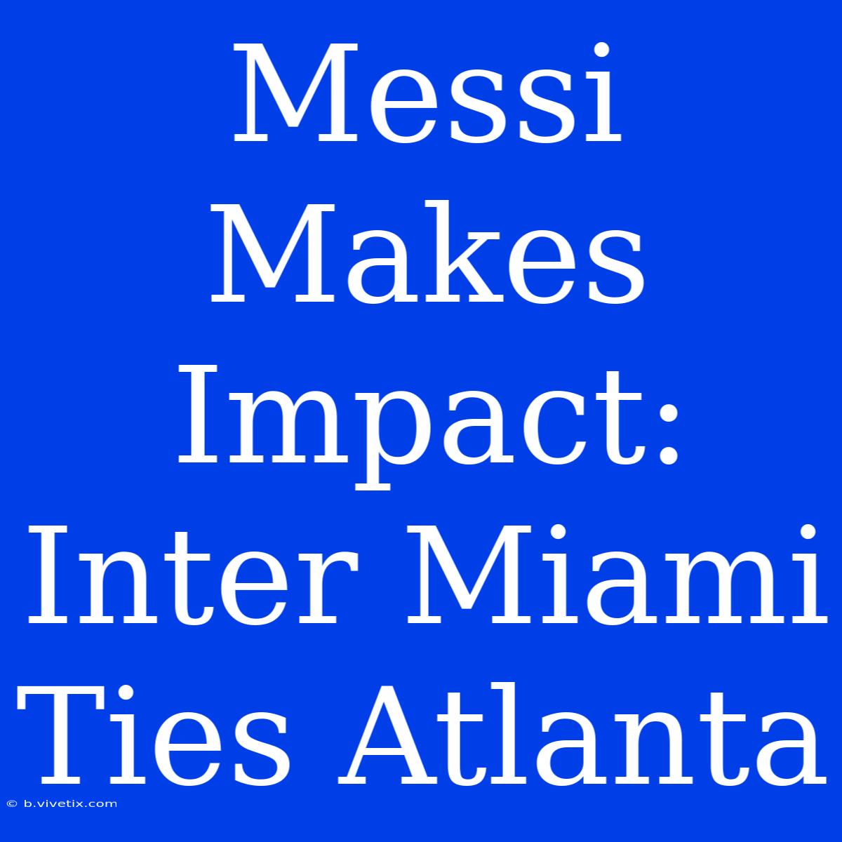 Messi Makes Impact: Inter Miami Ties Atlanta 