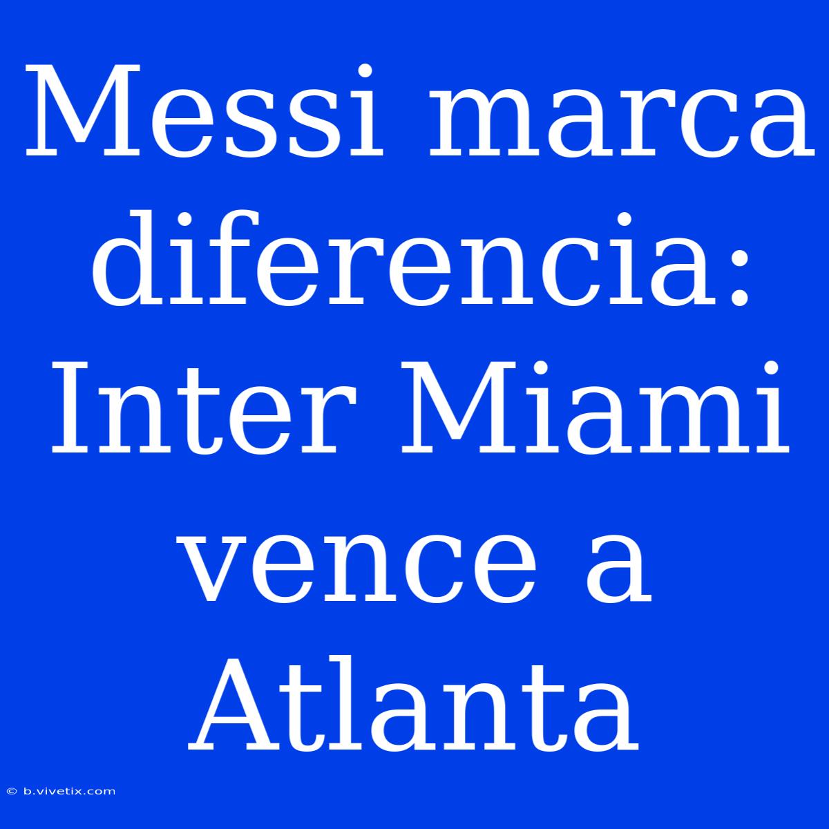 Messi Marca Diferencia: Inter Miami Vence A Atlanta