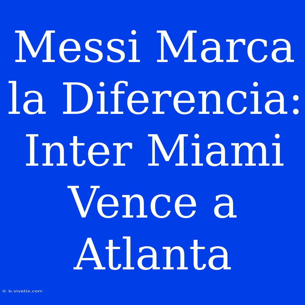 Messi Marca La Diferencia: Inter Miami Vence A Atlanta