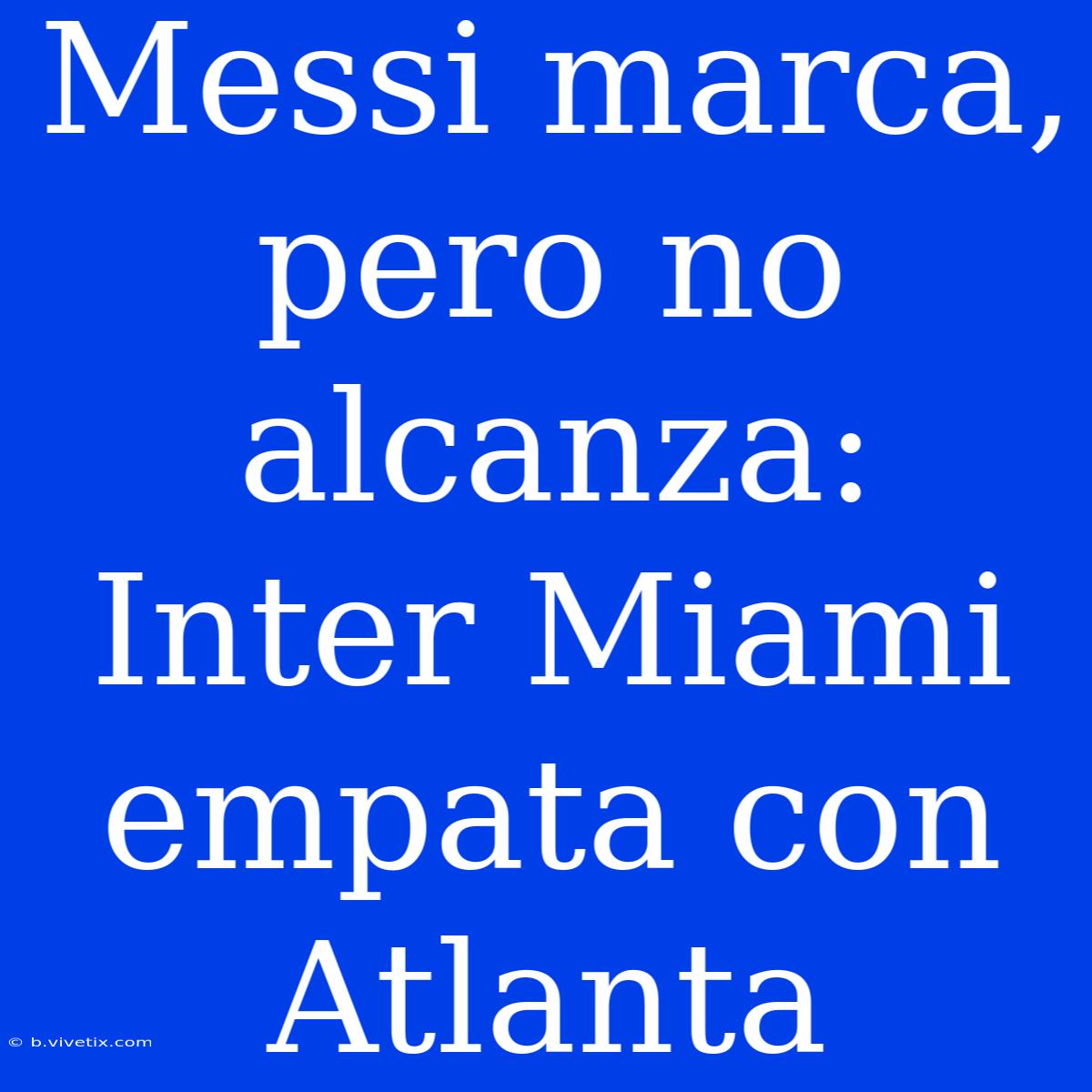 Messi Marca, Pero No Alcanza: Inter Miami Empata Con Atlanta