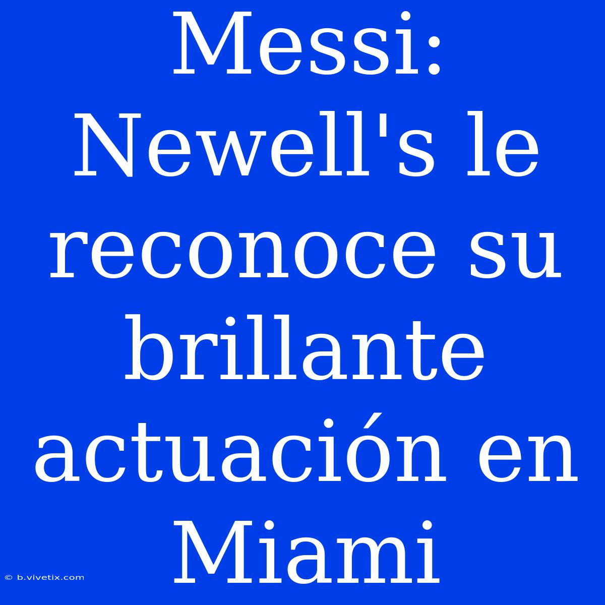 Messi: Newell's Le Reconoce Su Brillante Actuación En Miami