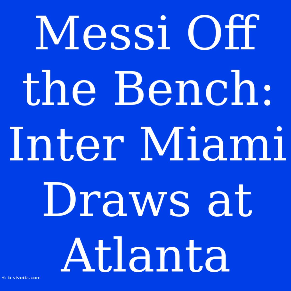 Messi Off The Bench: Inter Miami Draws At Atlanta