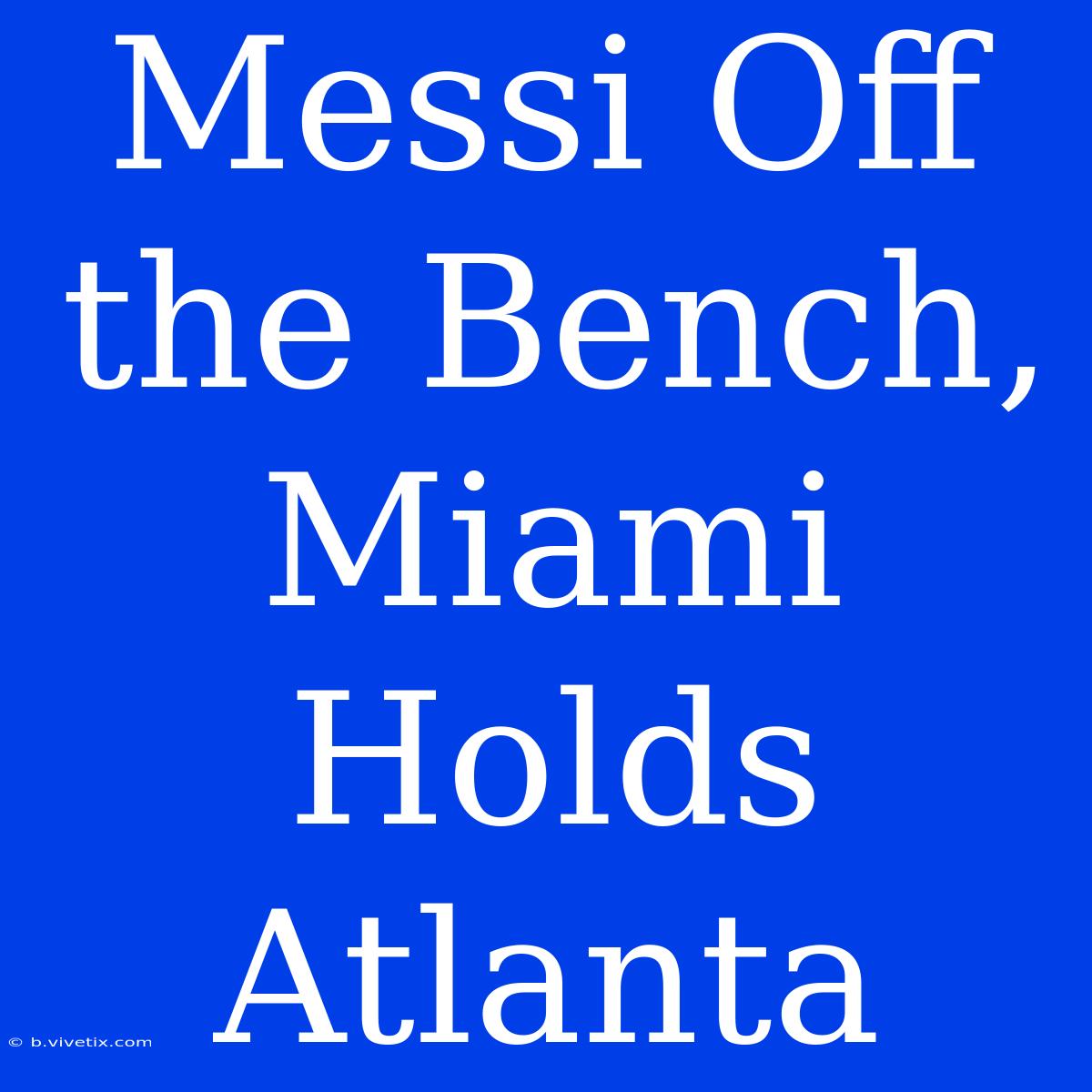 Messi Off The Bench, Miami Holds Atlanta 