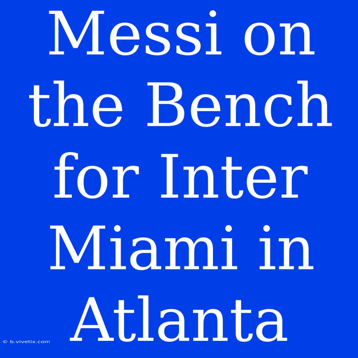 Messi On The Bench For Inter Miami In Atlanta