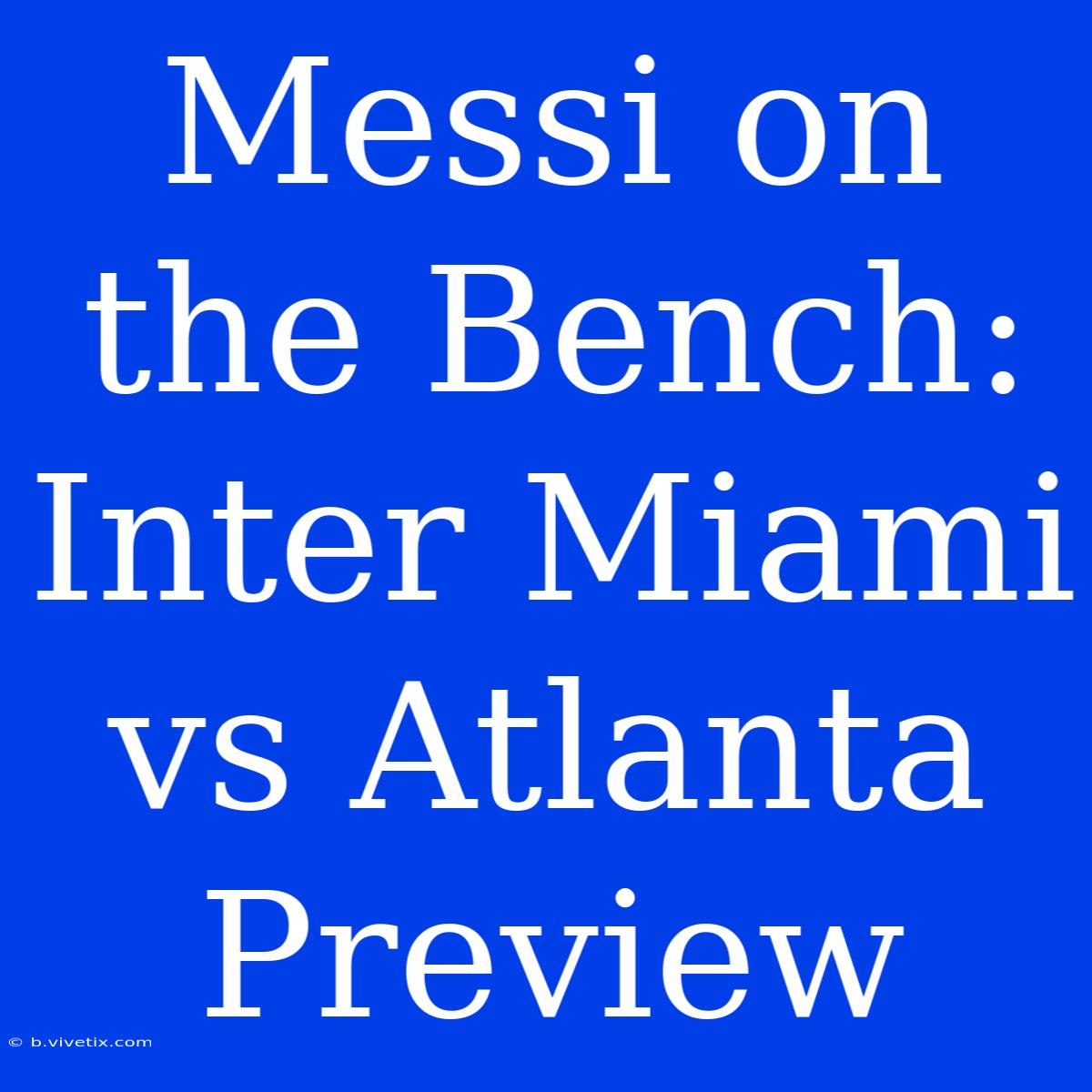 Messi On The Bench: Inter Miami Vs Atlanta Preview