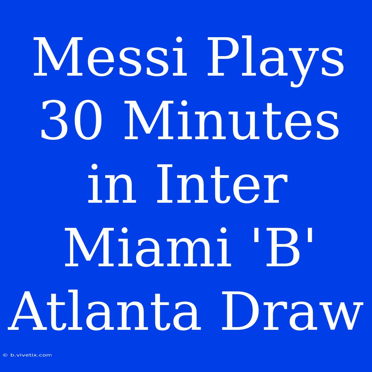 Messi Plays 30 Minutes In Inter Miami 'B' Atlanta Draw