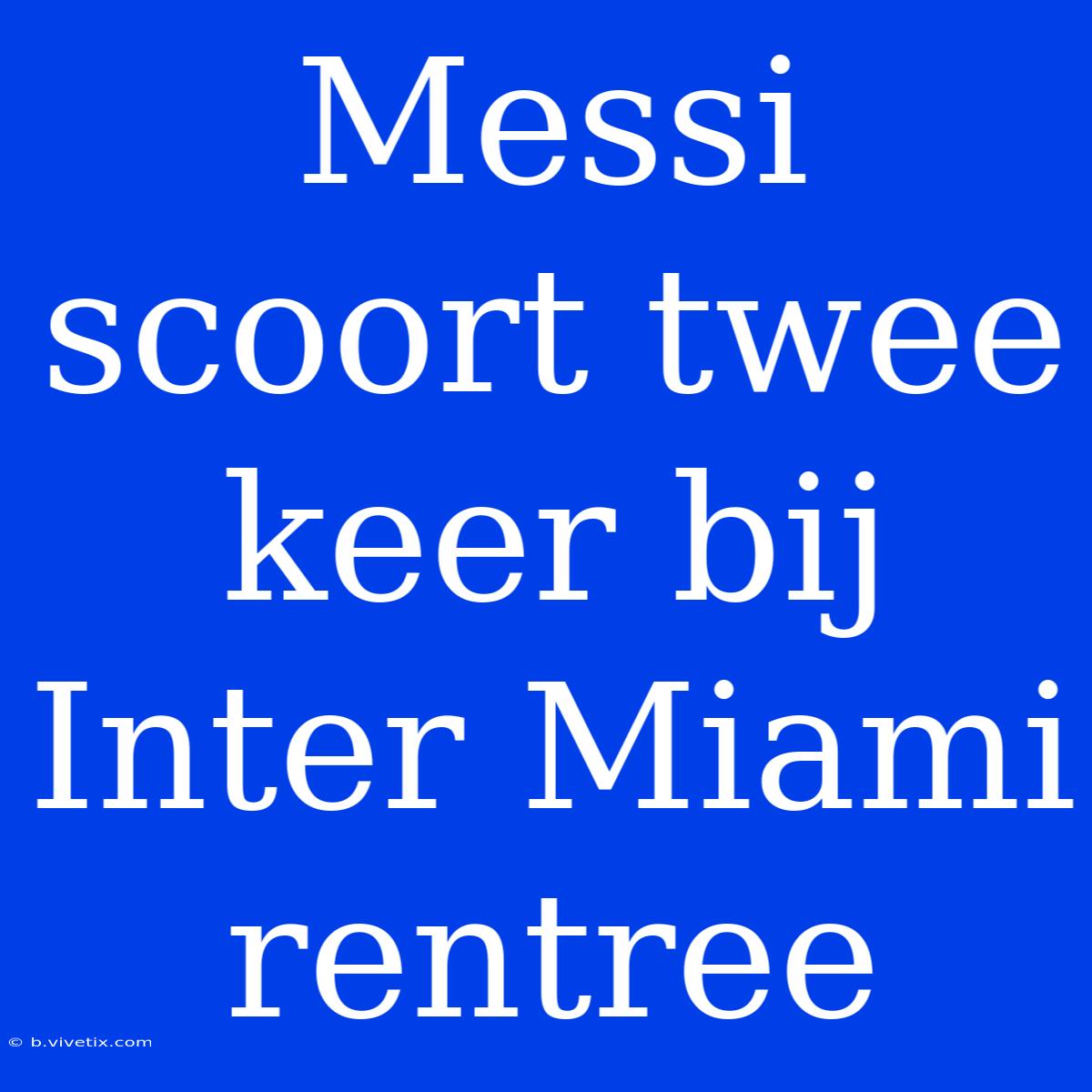 Messi Scoort Twee Keer Bij Inter Miami Rentree