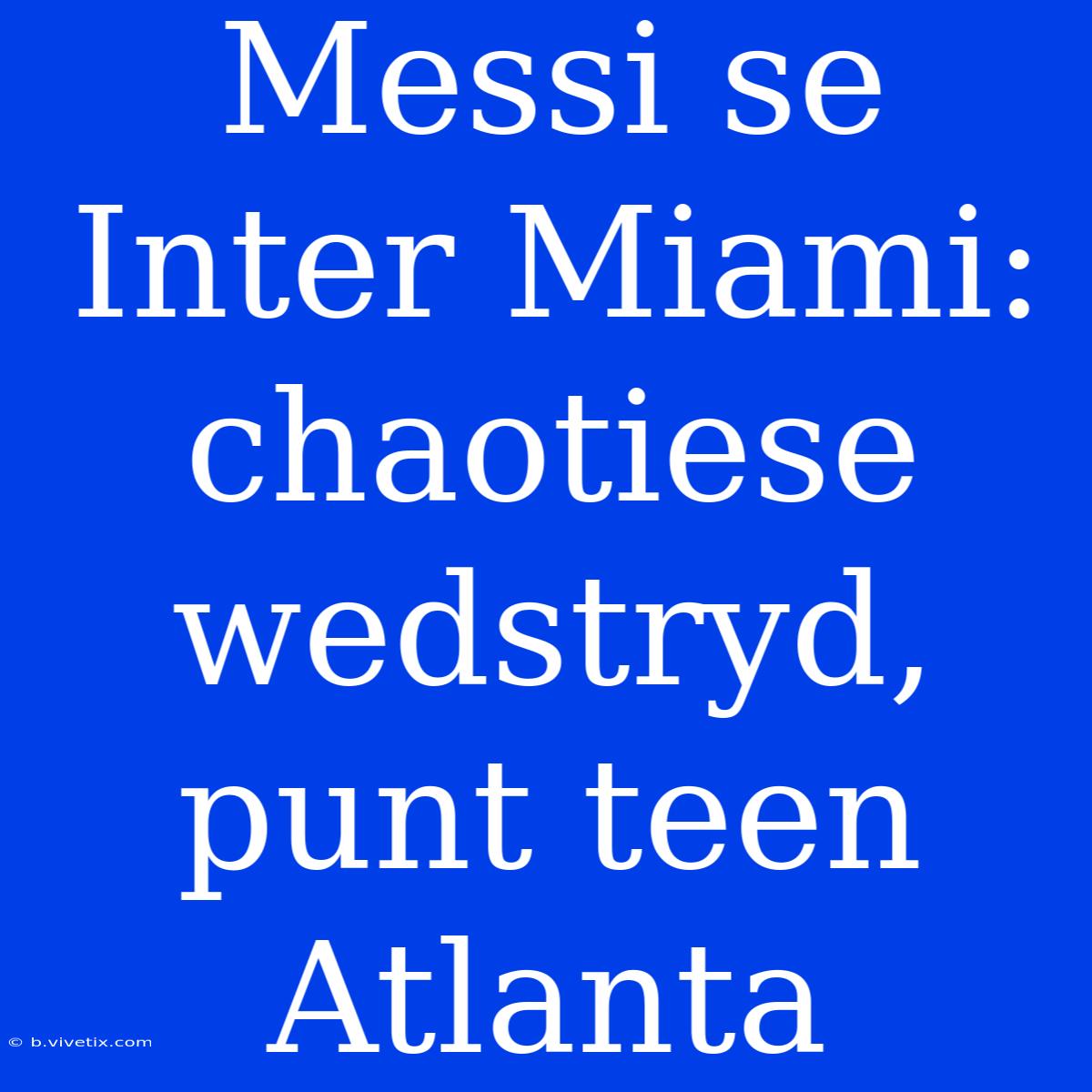 Messi Se Inter Miami: Chaotiese Wedstryd, Punt Teen Atlanta